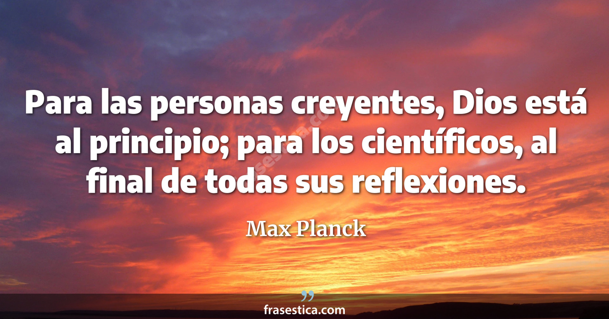 Para las personas creyentes, Dios está al principio; para los científicos, al final de todas sus reflexiones. - Max Planck