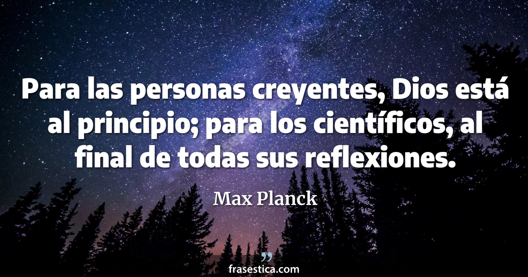 Para las personas creyentes, Dios está al principio; para los científicos, al final de todas sus reflexiones. - Max Planck