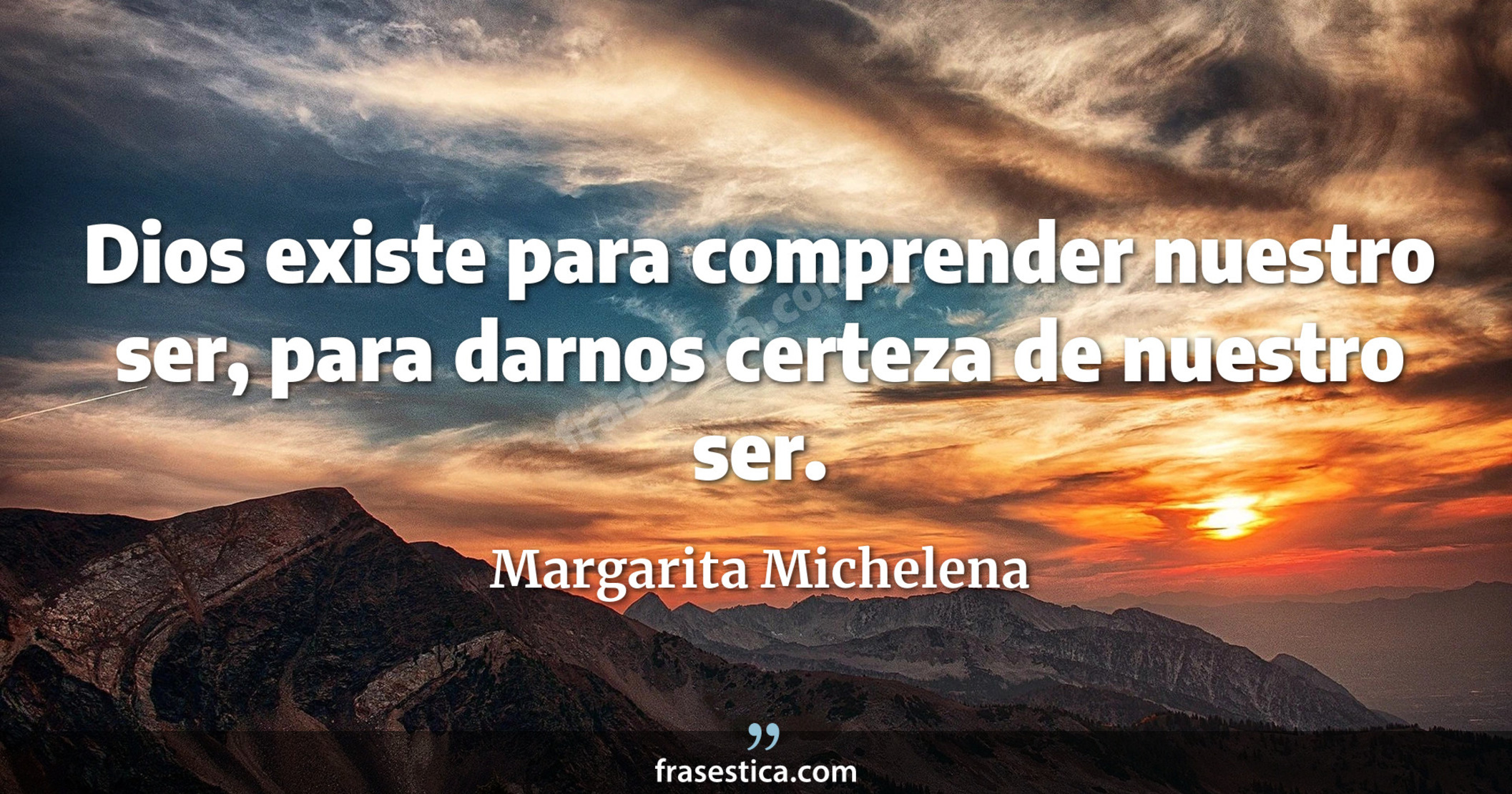 Dios existe para comprender nuestro ser, para darnos certeza de nuestro ser. - Margarita Michelena
