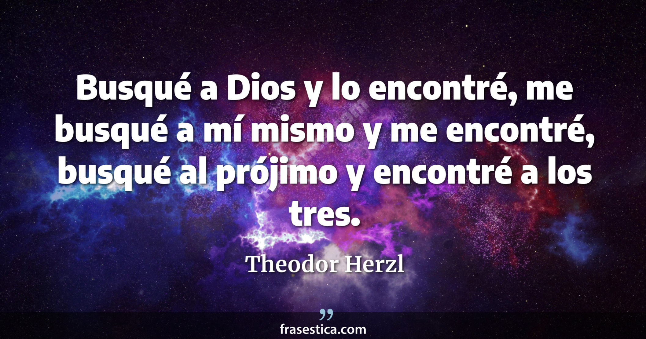 Busqué a Dios y lo encontré, me busqué a mí mismo y me encontré, busqué al prójimo y encontré a los tres. - Theodor Herzl