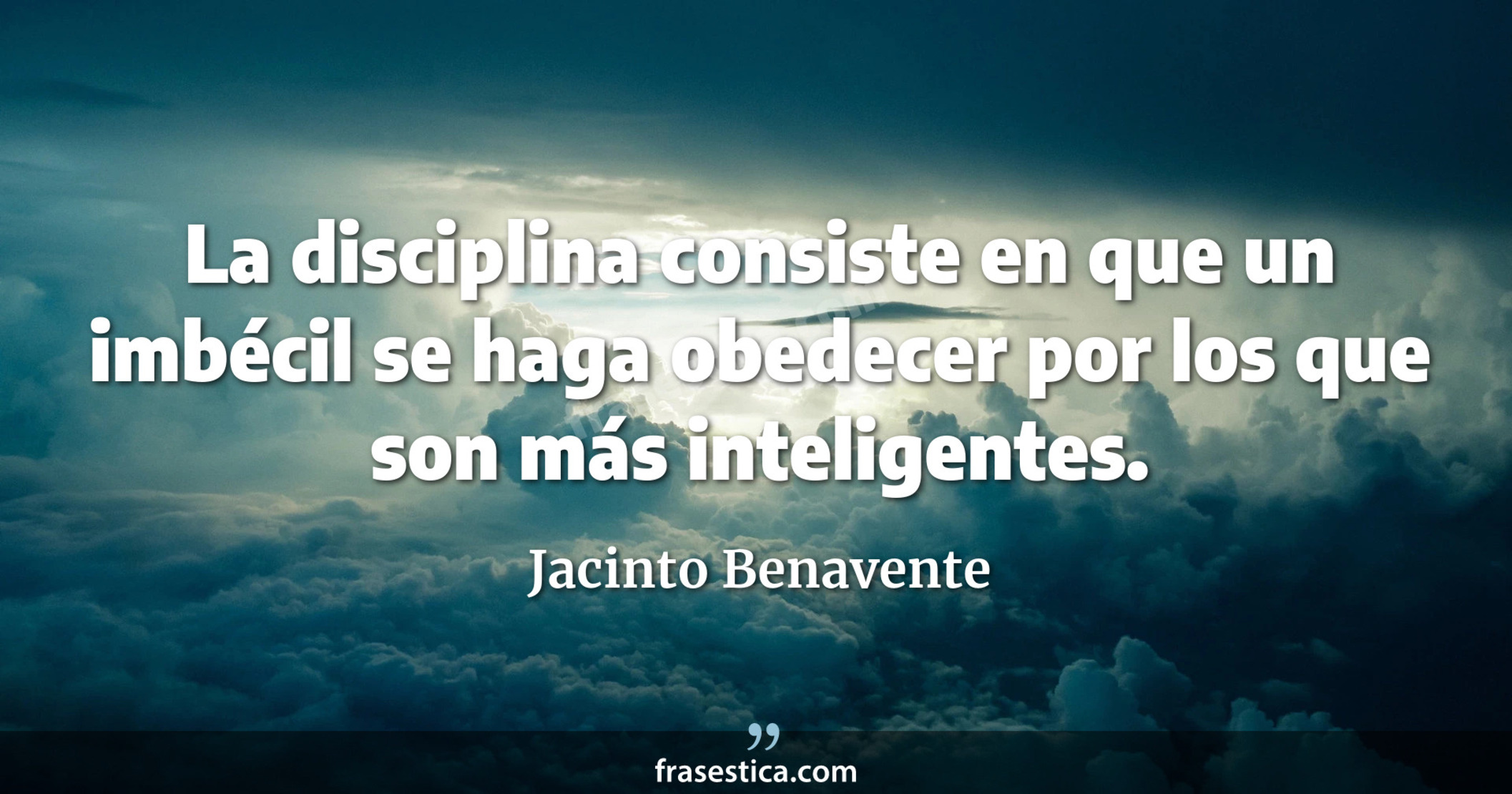La disciplina consiste en que un imbécil se haga obedecer por los que son más inteligentes. - Jacinto Benavente