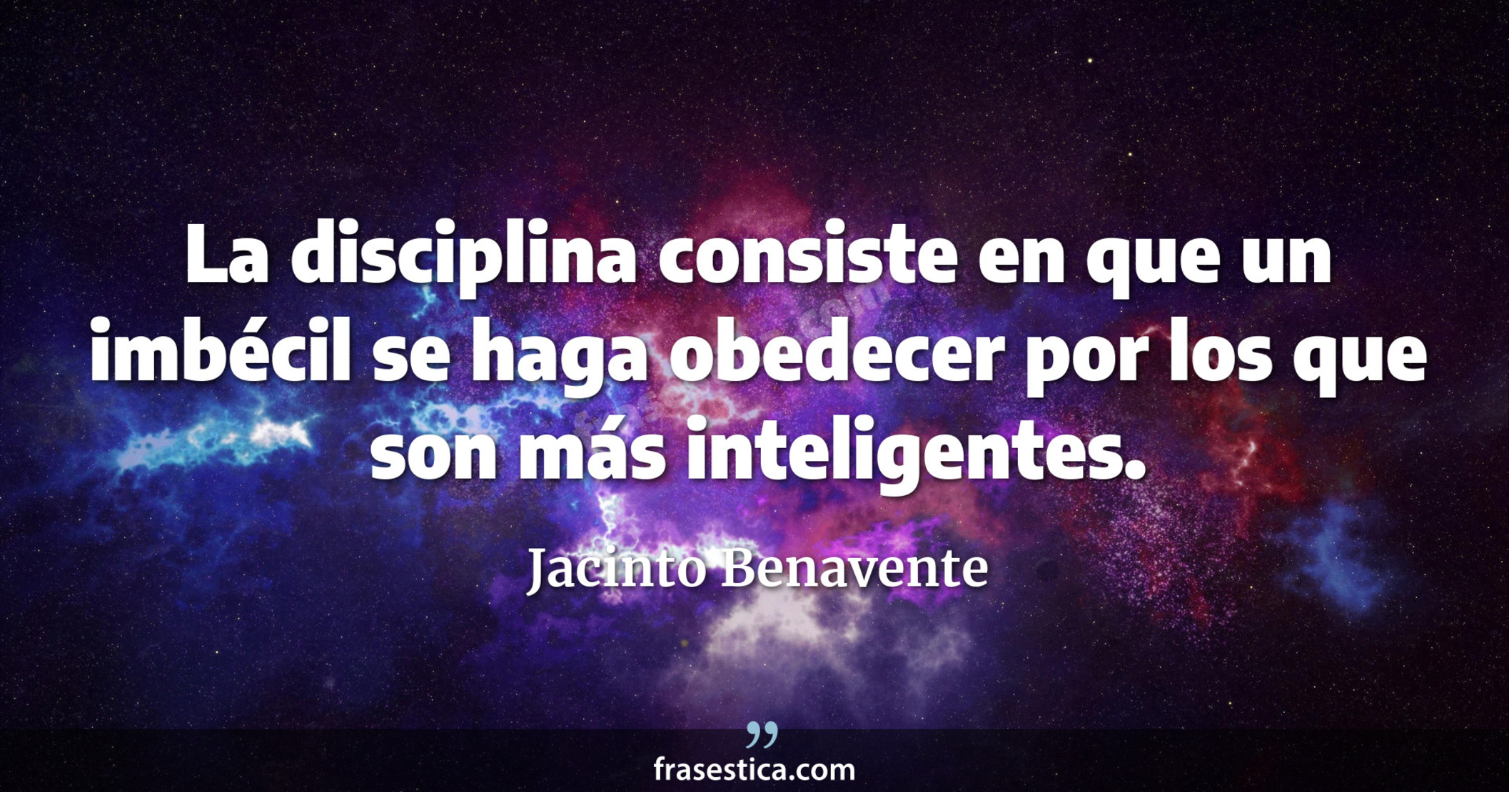 La disciplina consiste en que un imbécil se haga obedecer por los que son más inteligentes. - Jacinto Benavente