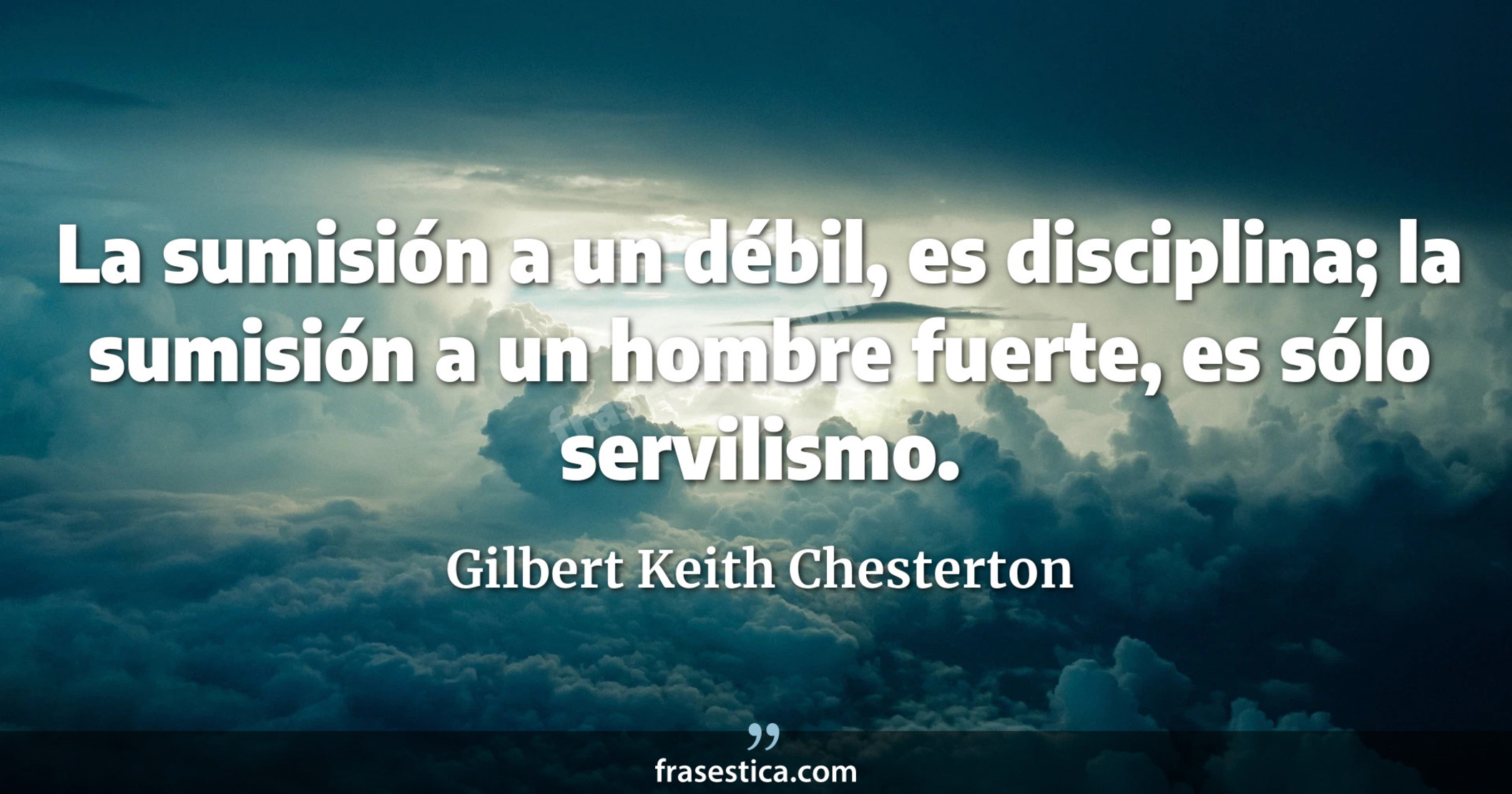 La sumisión a un débil, es disciplina; la sumisión a un hombre fuerte, es sólo servilismo. - Gilbert Keith Chesterton