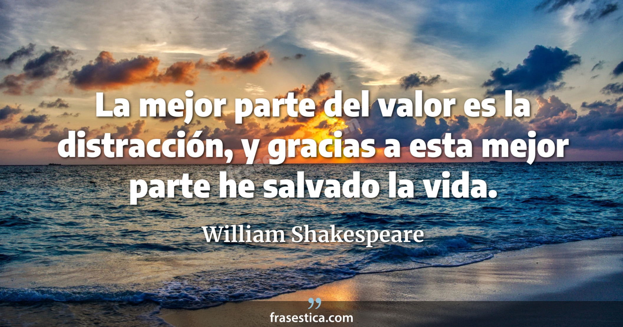 La mejor parte del valor es la distracción, y gracias a esta mejor parte he salvado la vida. - William Shakespeare