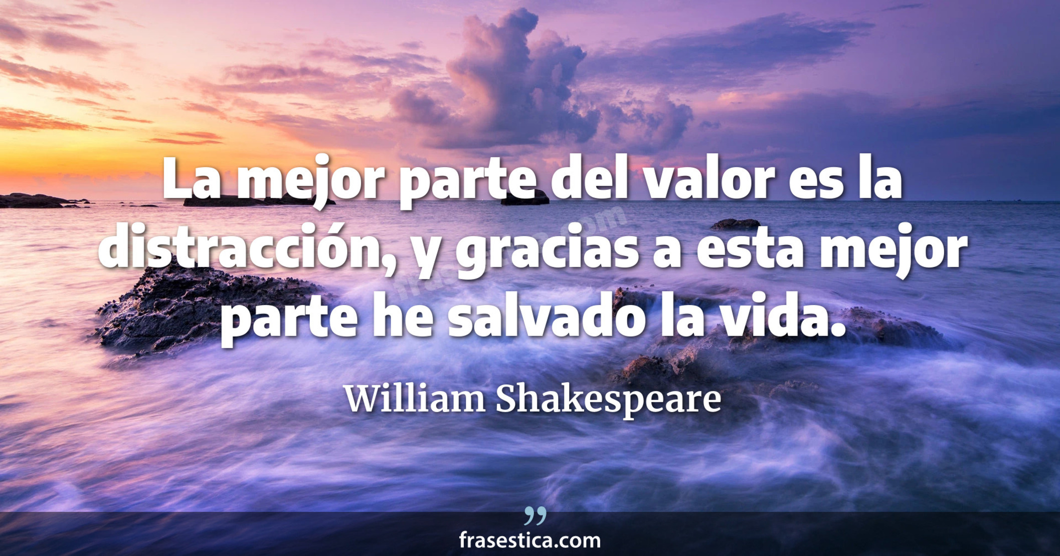 La mejor parte del valor es la distracción, y gracias a esta mejor parte he salvado la vida. - William Shakespeare