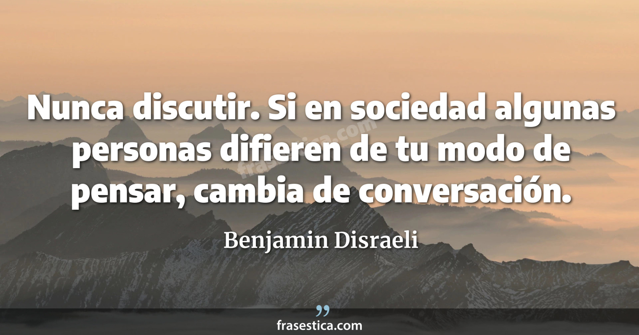 Nunca discutir. Si en sociedad algunas personas difieren de tu modo de pensar, cambia de conversación. - Benjamin Disraeli