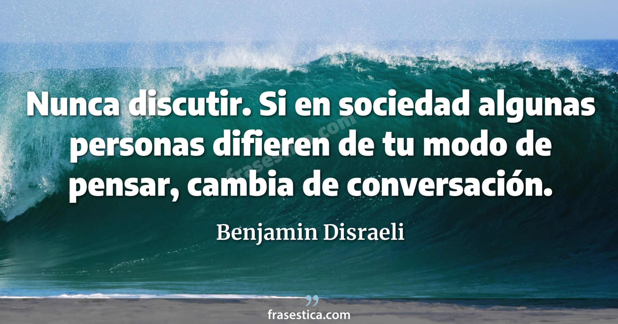 Nunca discutir. Si en sociedad algunas personas difieren de tu modo de pensar, cambia de conversación. - Benjamin Disraeli