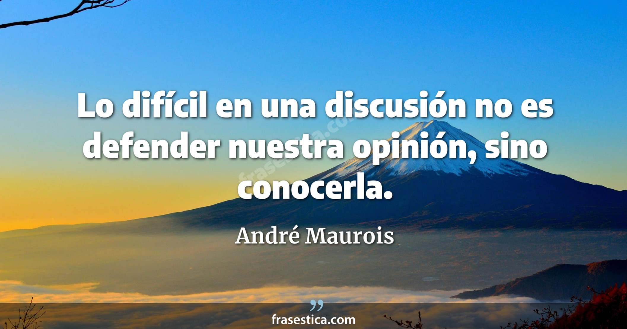 Lo difícil en una discusión no es defender nuestra opinión, sino conocerla. - André Maurois