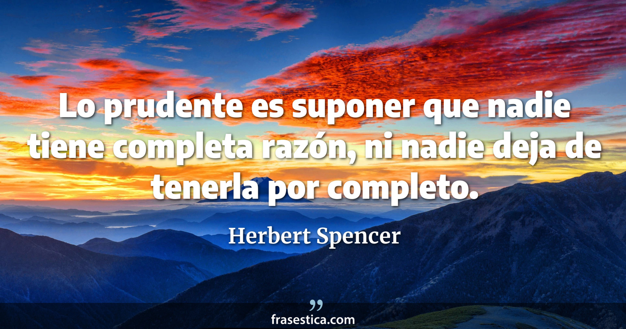 Lo prudente es suponer que nadie tiene completa razón, ni nadie deja de tenerla por completo. - Herbert Spencer