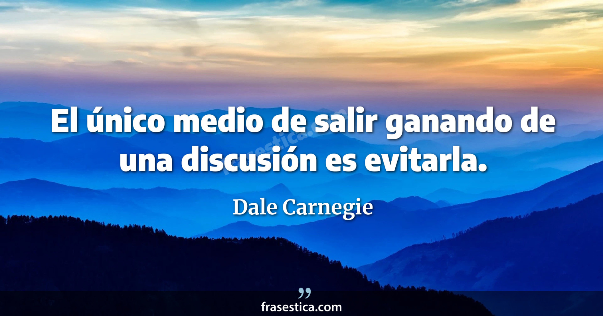 El único medio de salir ganando de una discusión es evitarla. - Dale Carnegie
