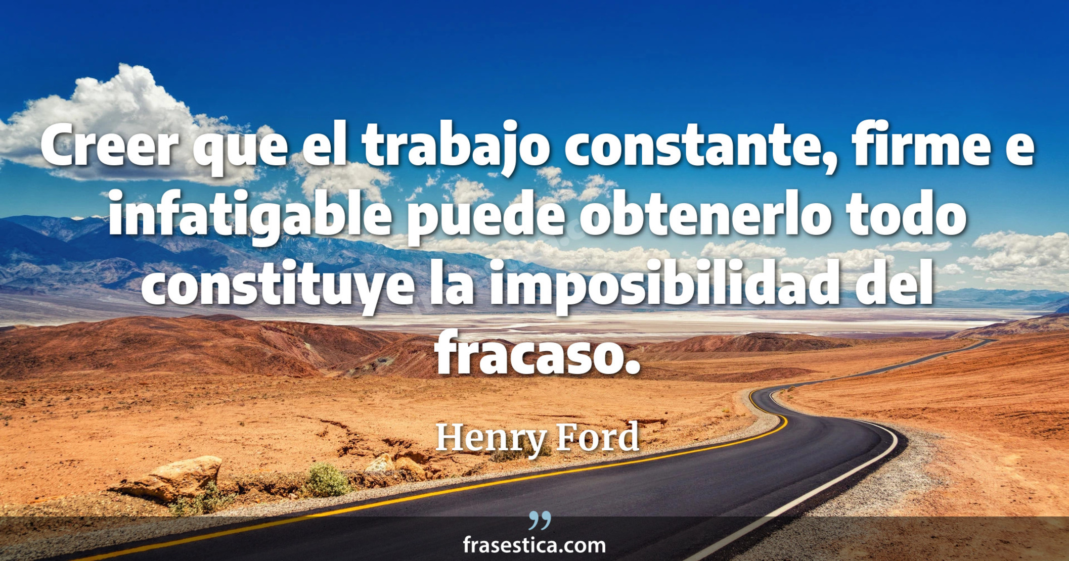 Creer que el trabajo constante, firme e infatigable puede obtenerlo todo constituye la imposibilidad del fracaso. - Henry Ford