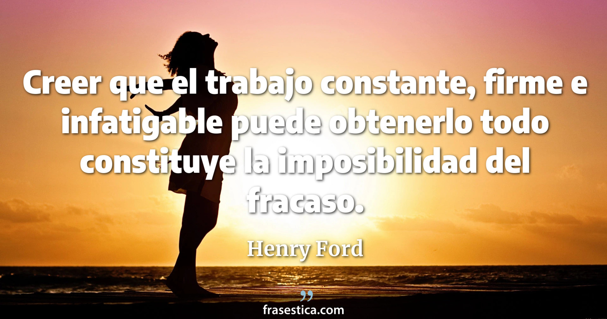 Creer que el trabajo constante, firme e infatigable puede obtenerlo todo constituye la imposibilidad del fracaso. - Henry Ford