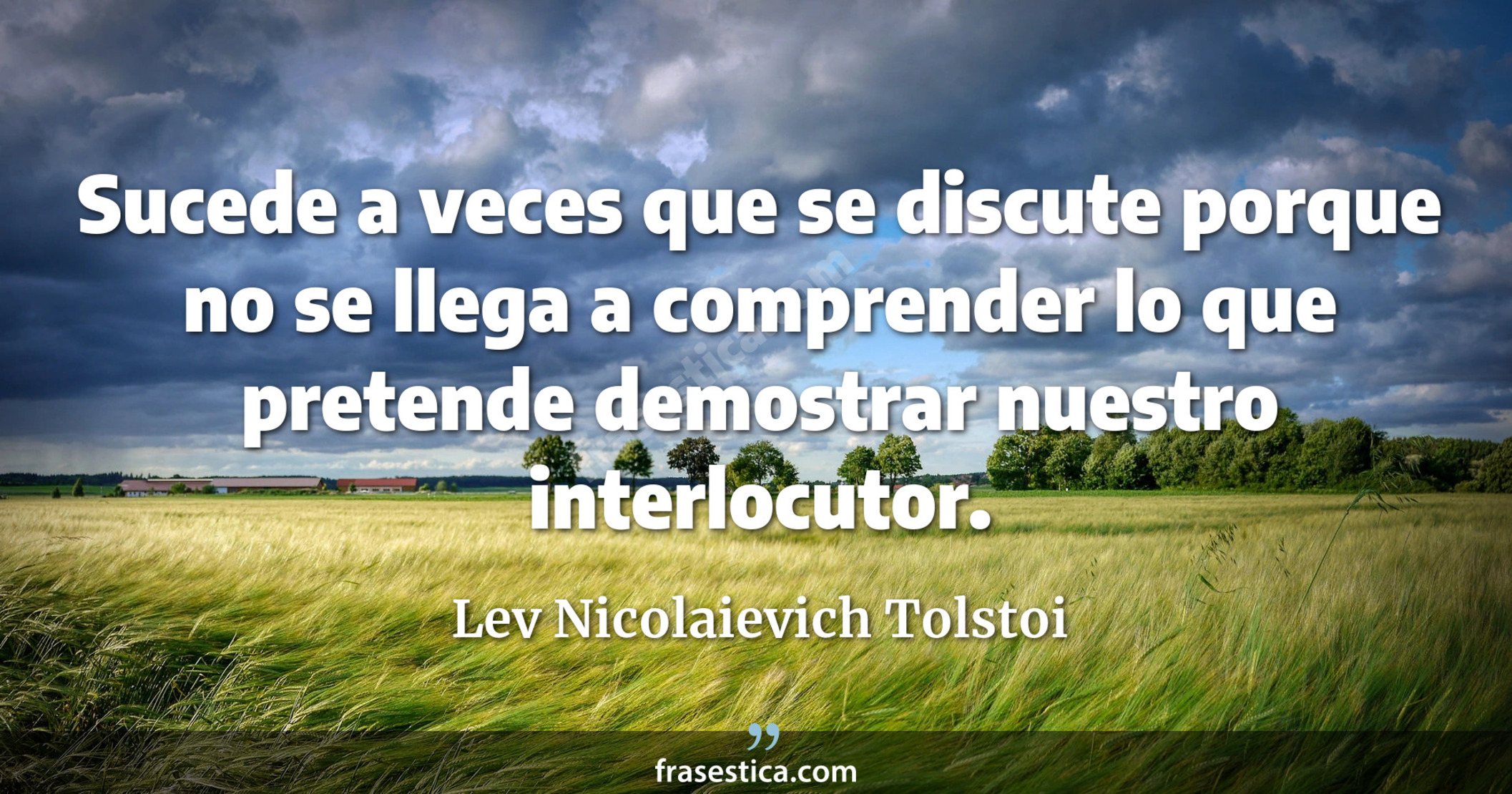 Sucede a veces que se discute porque no se llega a comprender lo que pretende demostrar nuestro interlocutor. - Lev Nicolaievich Tolstoi
