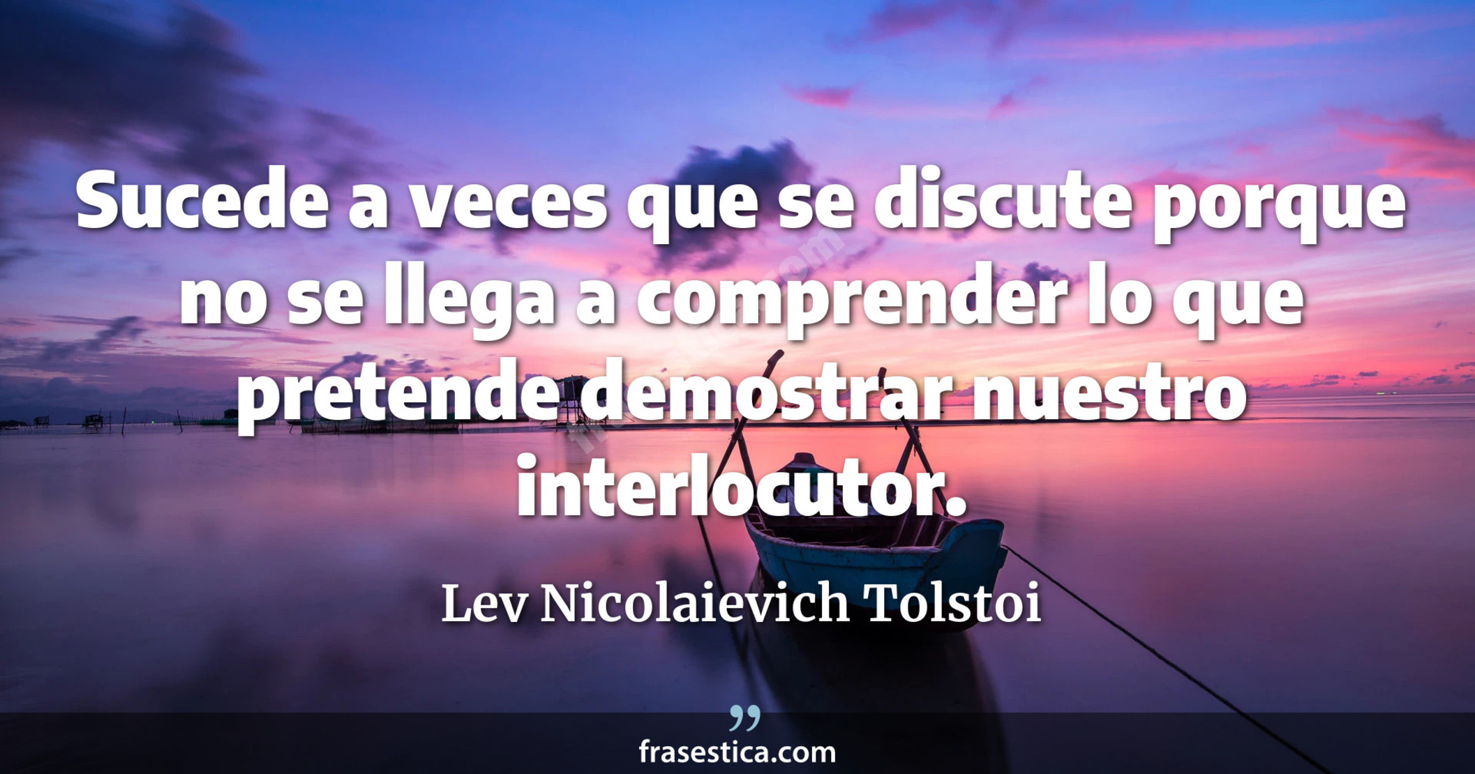 Sucede a veces que se discute porque no se llega a comprender lo que pretende demostrar nuestro interlocutor. - Lev Nicolaievich Tolstoi