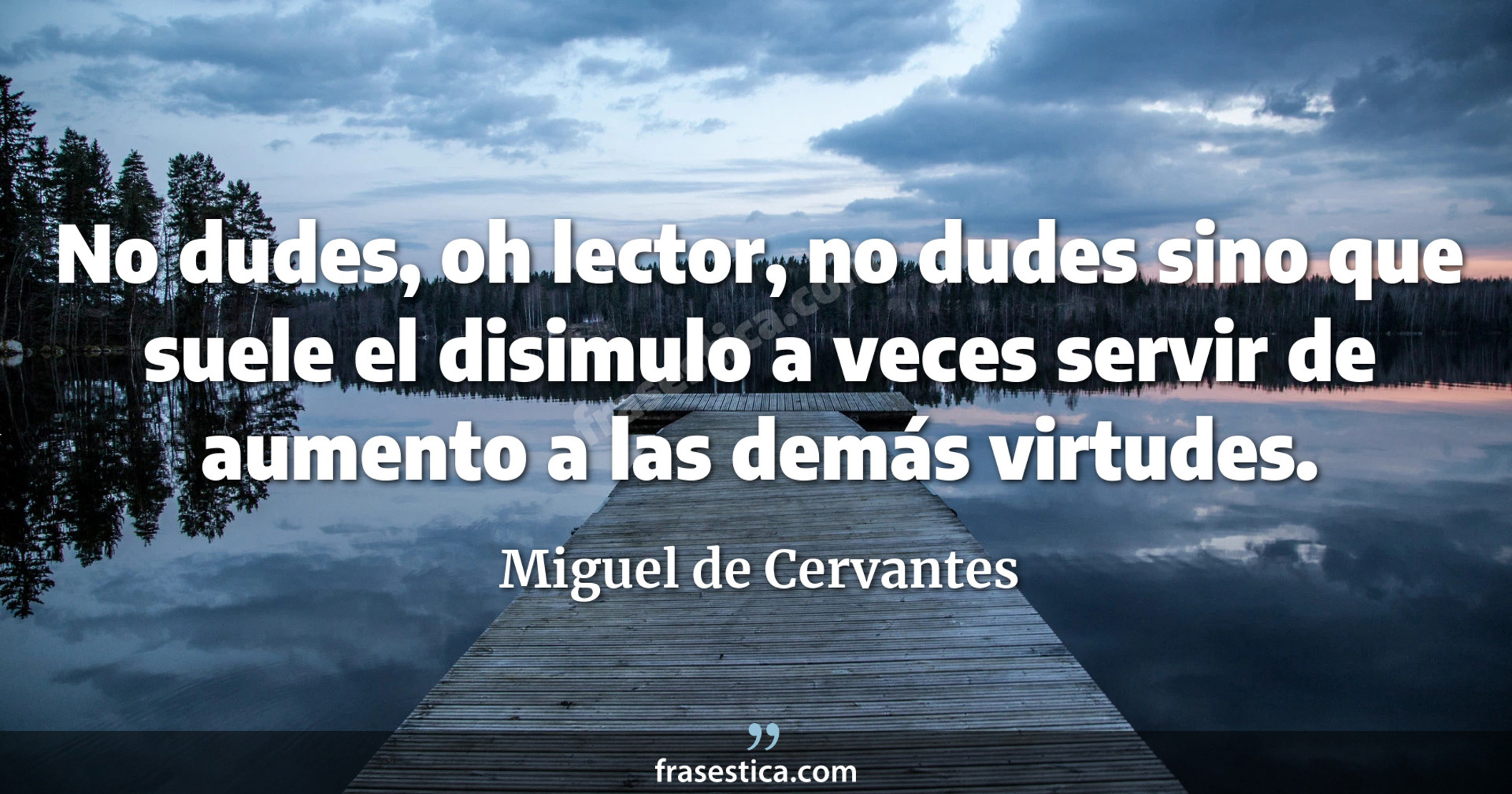No dudes, oh lector, no dudes sino que suele el disimulo a veces servir de aumento a las demás virtudes. - Miguel de Cervantes