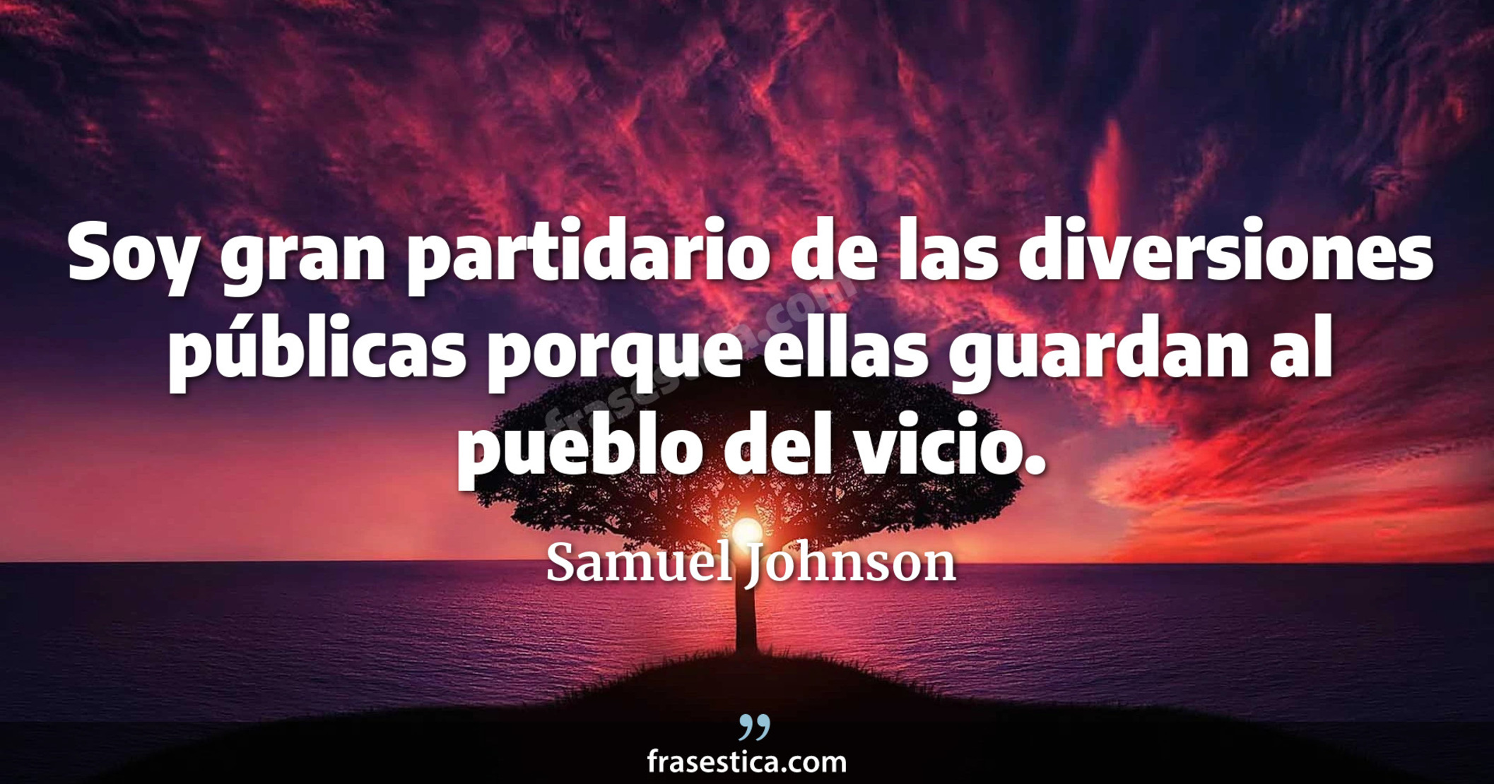 Soy gran partidario de las diversiones públicas porque ellas guardan al pueblo del vicio. - Samuel Johnson