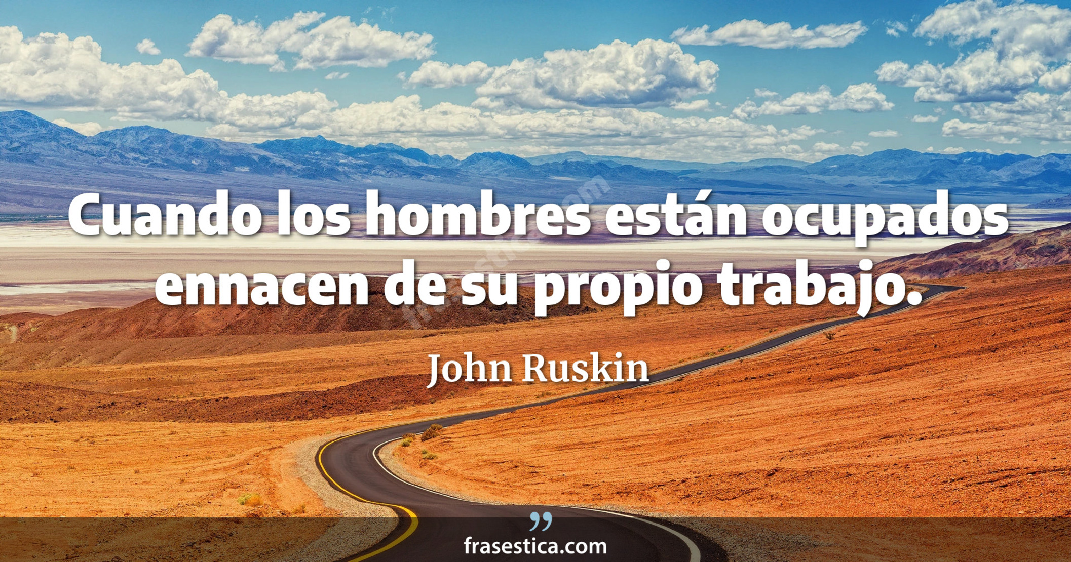 Cuando los hombres están ocupados ennacen de su propio trabajo. - John Ruskin