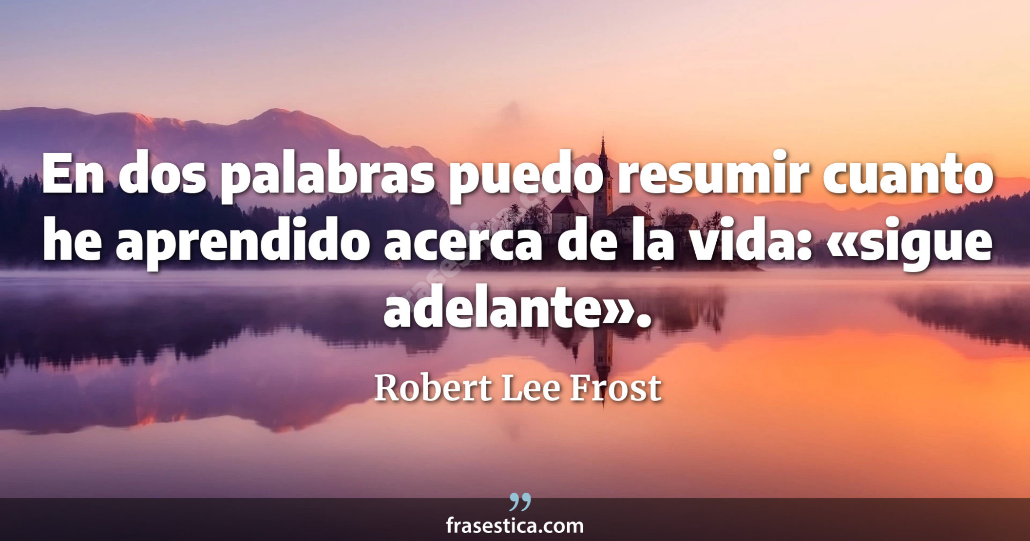En dos palabras puedo resumir cuanto he aprendido acerca de la vida: «sigue adelante». - Robert Lee Frost