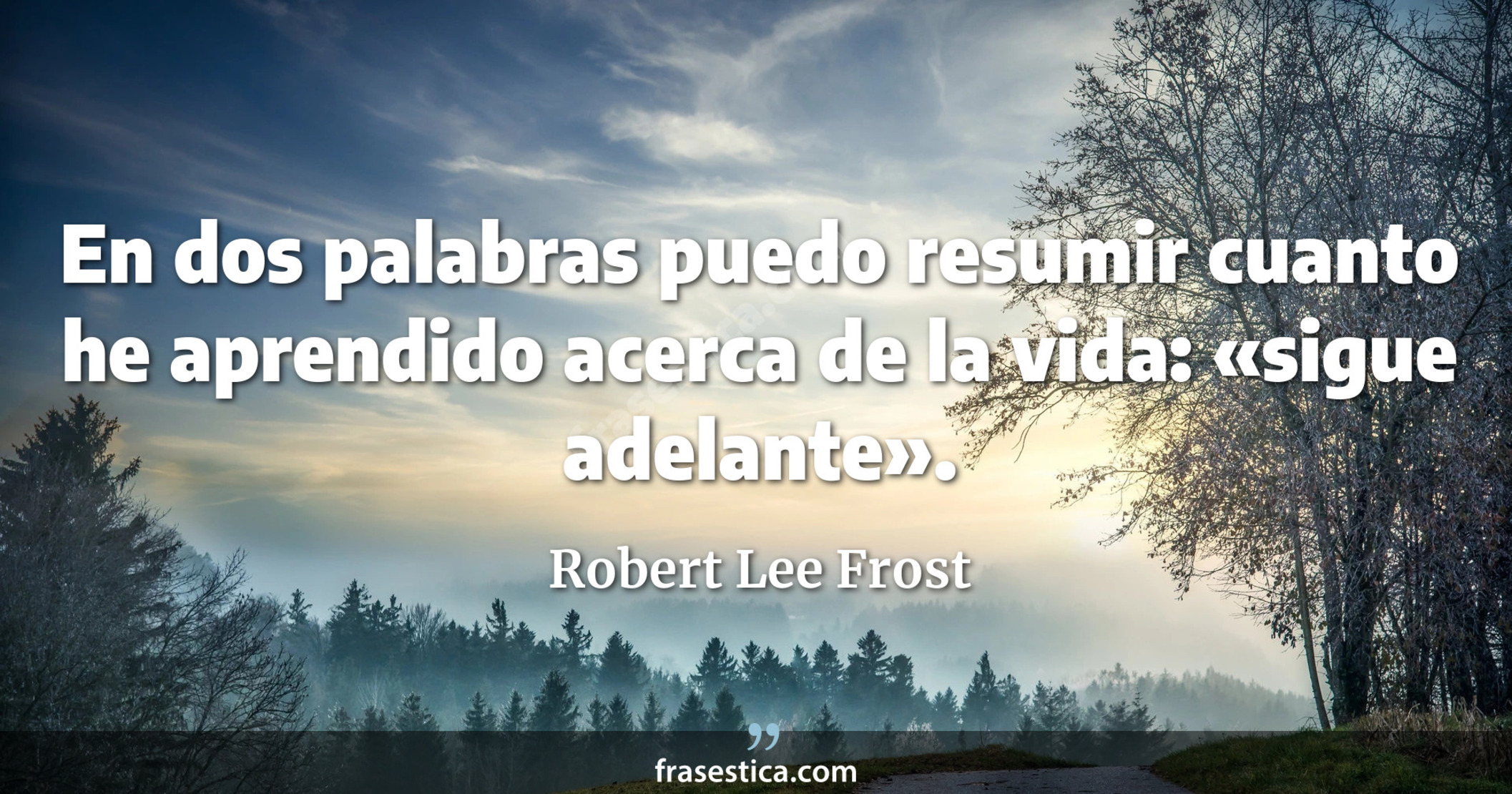En dos palabras puedo resumir cuanto he aprendido acerca de la vida: «sigue adelante». - Robert Lee Frost