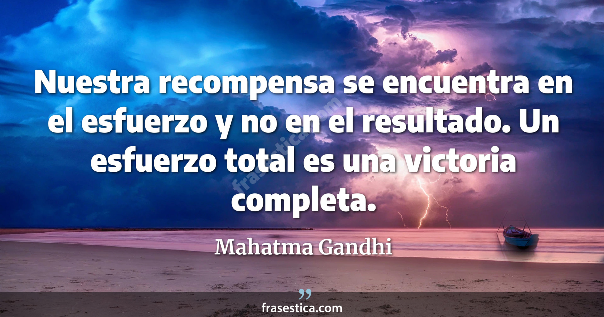 Nuestra recompensa se encuentra en el esfuerzo y no en el resultado. Un esfuerzo total es una victoria completa. - Mahatma Gandhi