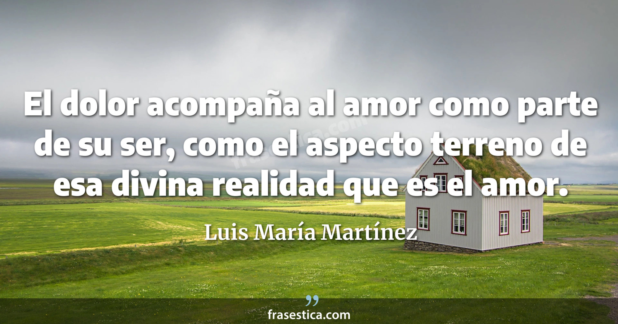 El dolor acompaña al amor como parte de su ser, como el aspecto terreno de esa divina realidad que es el amor. - Luis María Martínez