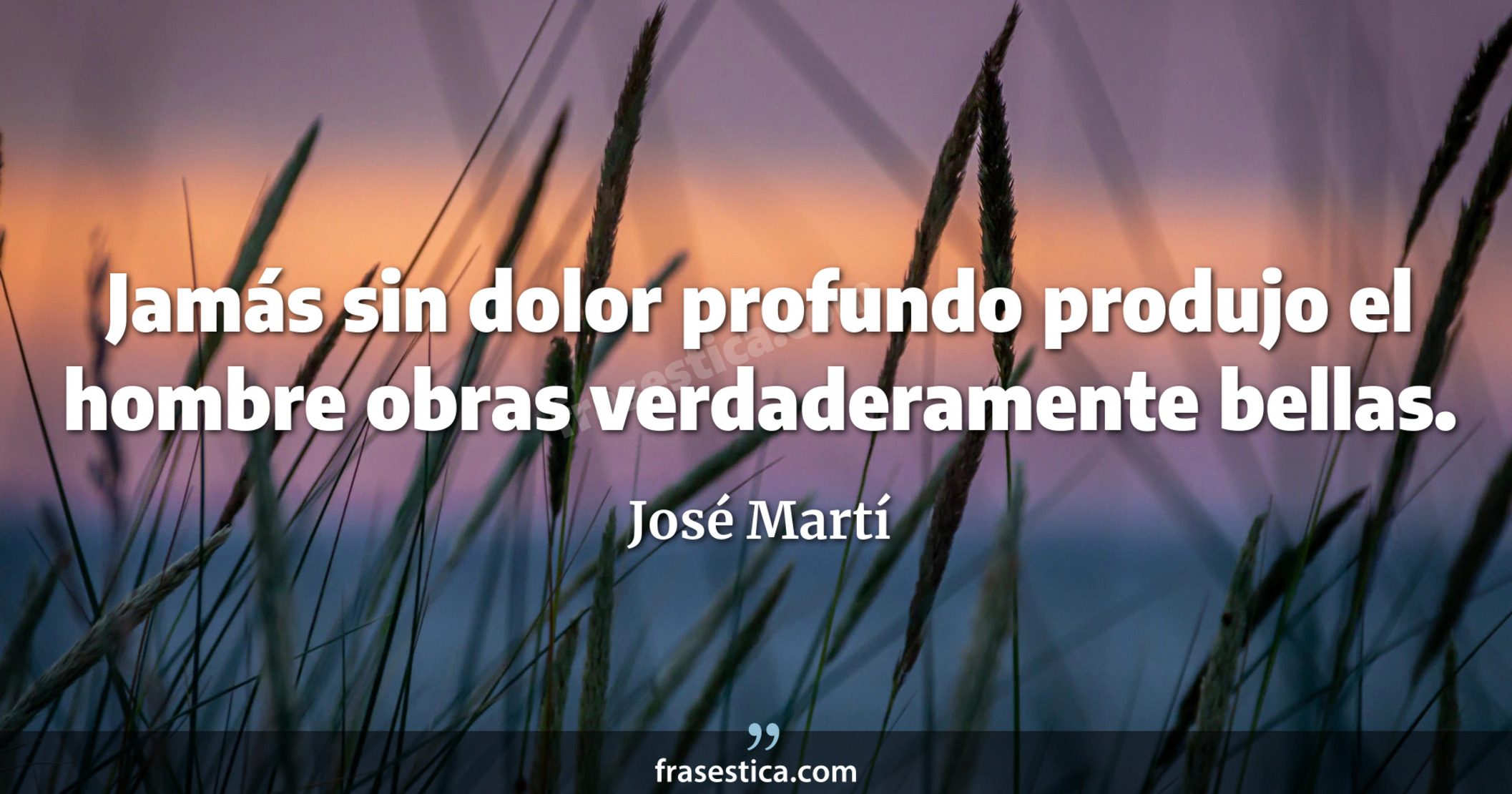 Jamás sin dolor profundo produjo el hombre obras verdaderamente bellas. - José Martí