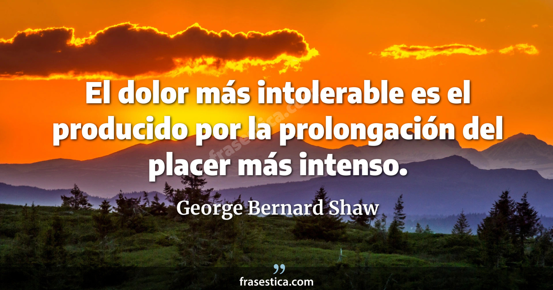 El dolor más intolerable es el producido por la prolongación del placer más intenso. - George Bernard Shaw