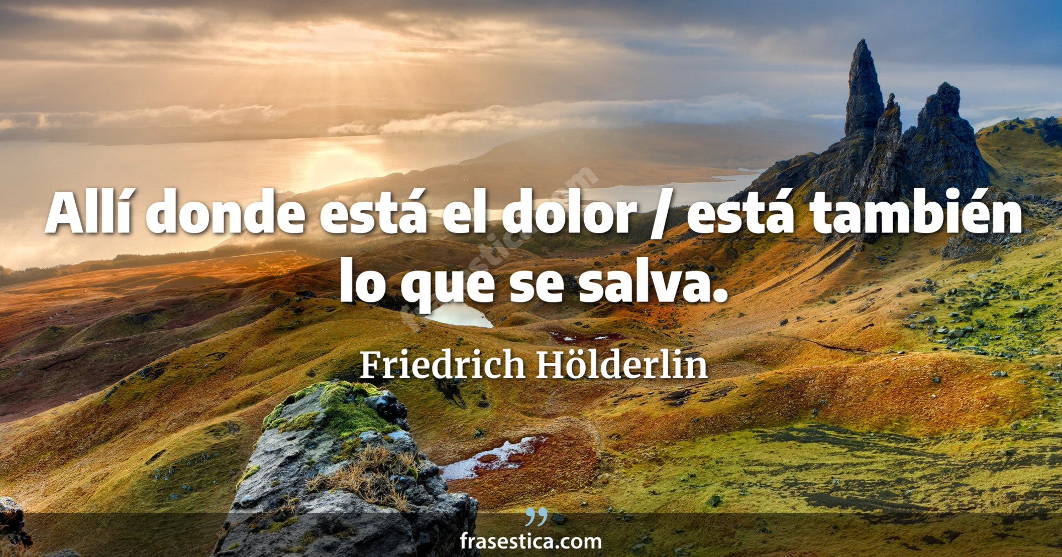 Allí donde está el dolor / está también lo que se salva. - Friedrich Hölderlin