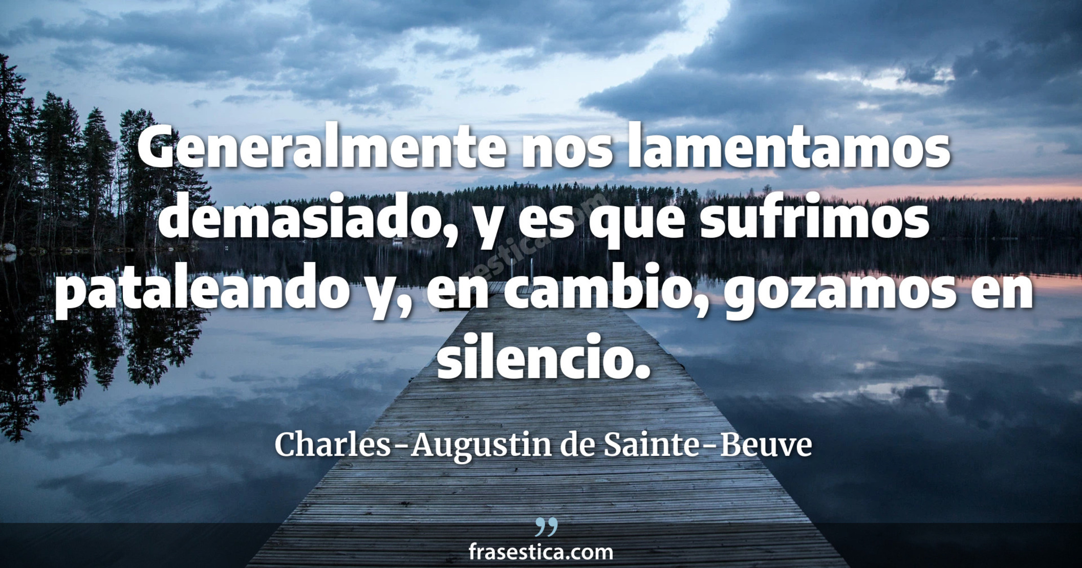 Generalmente nos lamentamos demasiado, y es que sufrimos pataleando y, en cambio, gozamos en silencio. - Charles-Augustin de Sainte-Beuve
