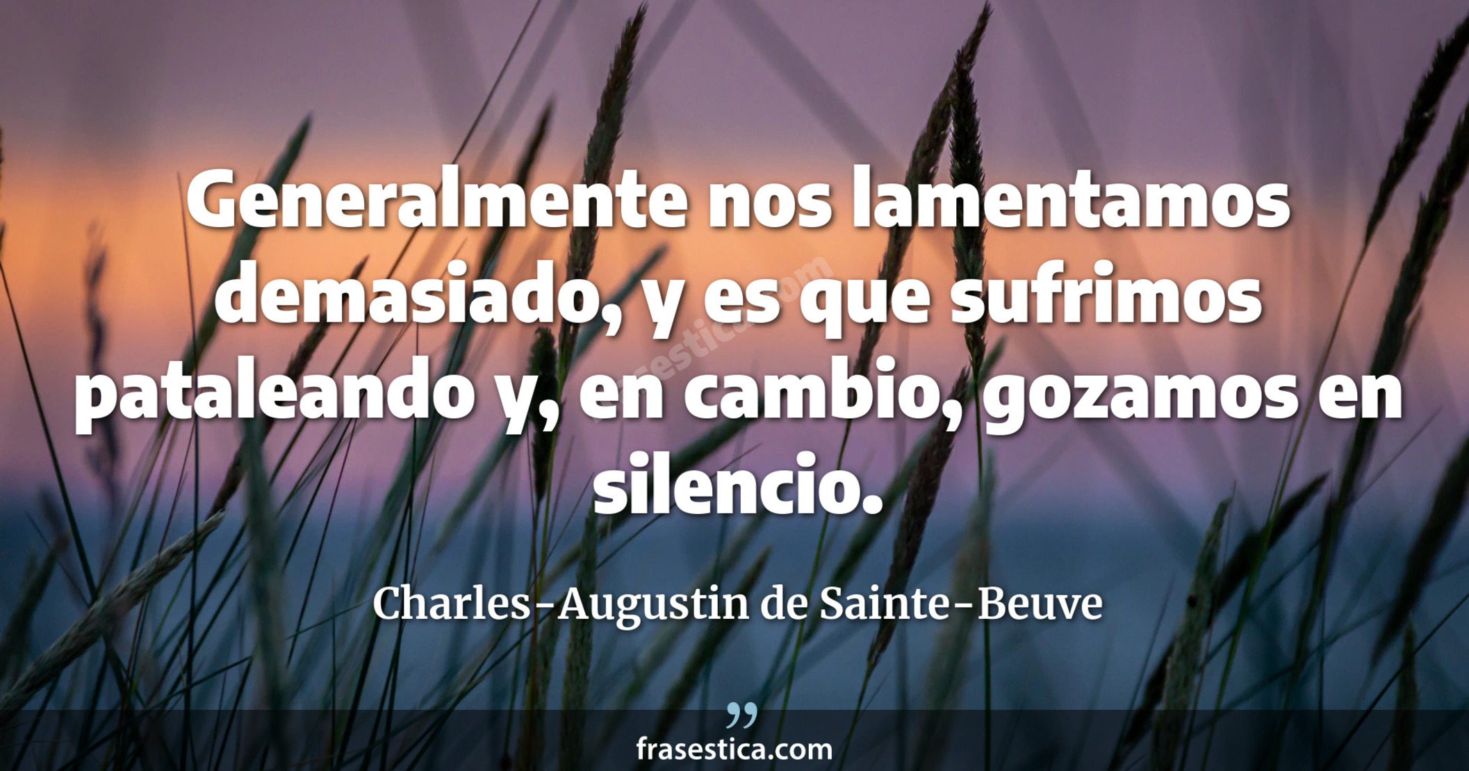Generalmente nos lamentamos demasiado, y es que sufrimos pataleando y, en cambio, gozamos en silencio. - Charles-Augustin de Sainte-Beuve