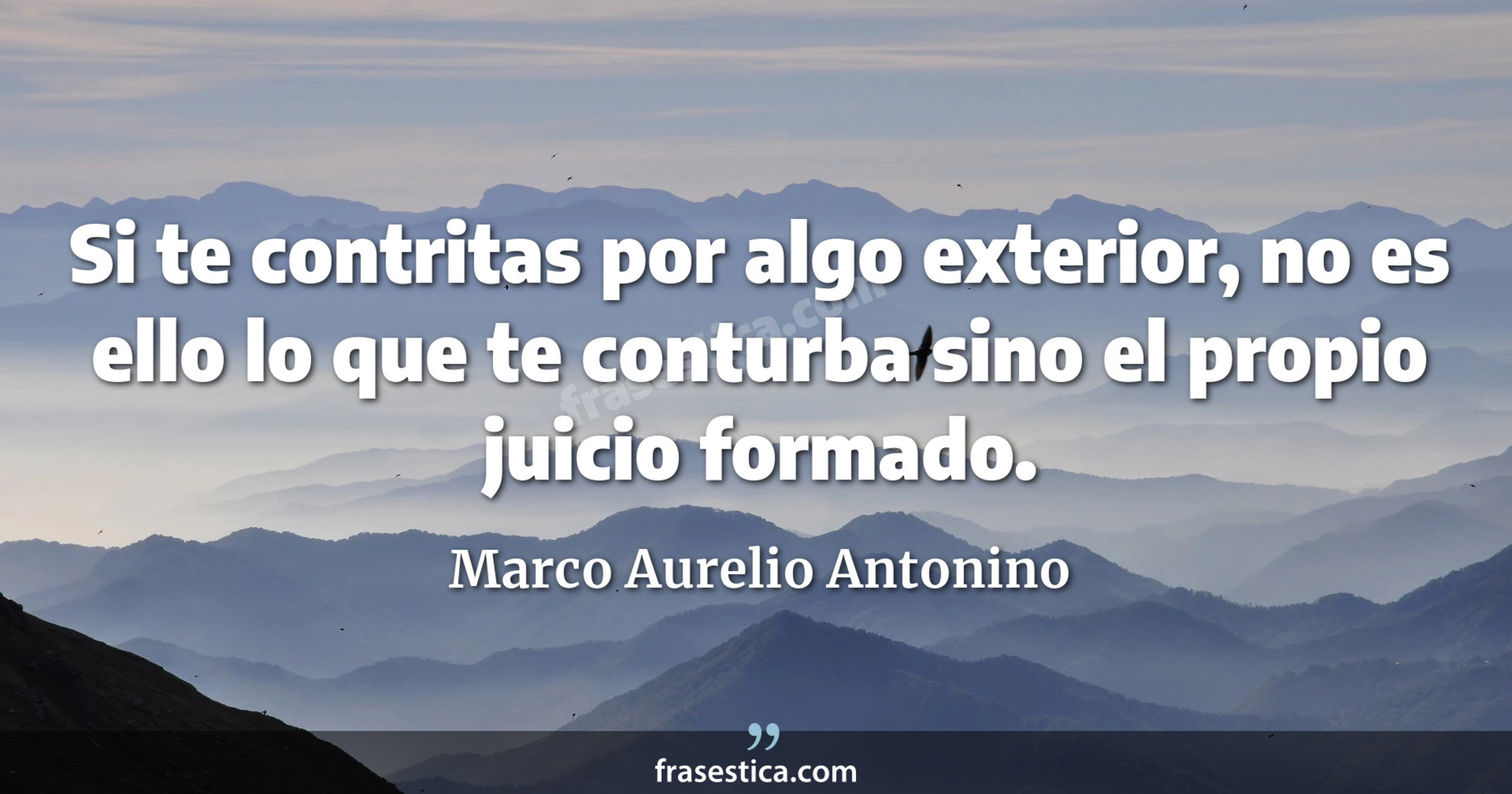Si te contritas por algo exterior, no es ello lo que te conturba sino el propio juicio formado. - Marco Aurelio Antonino