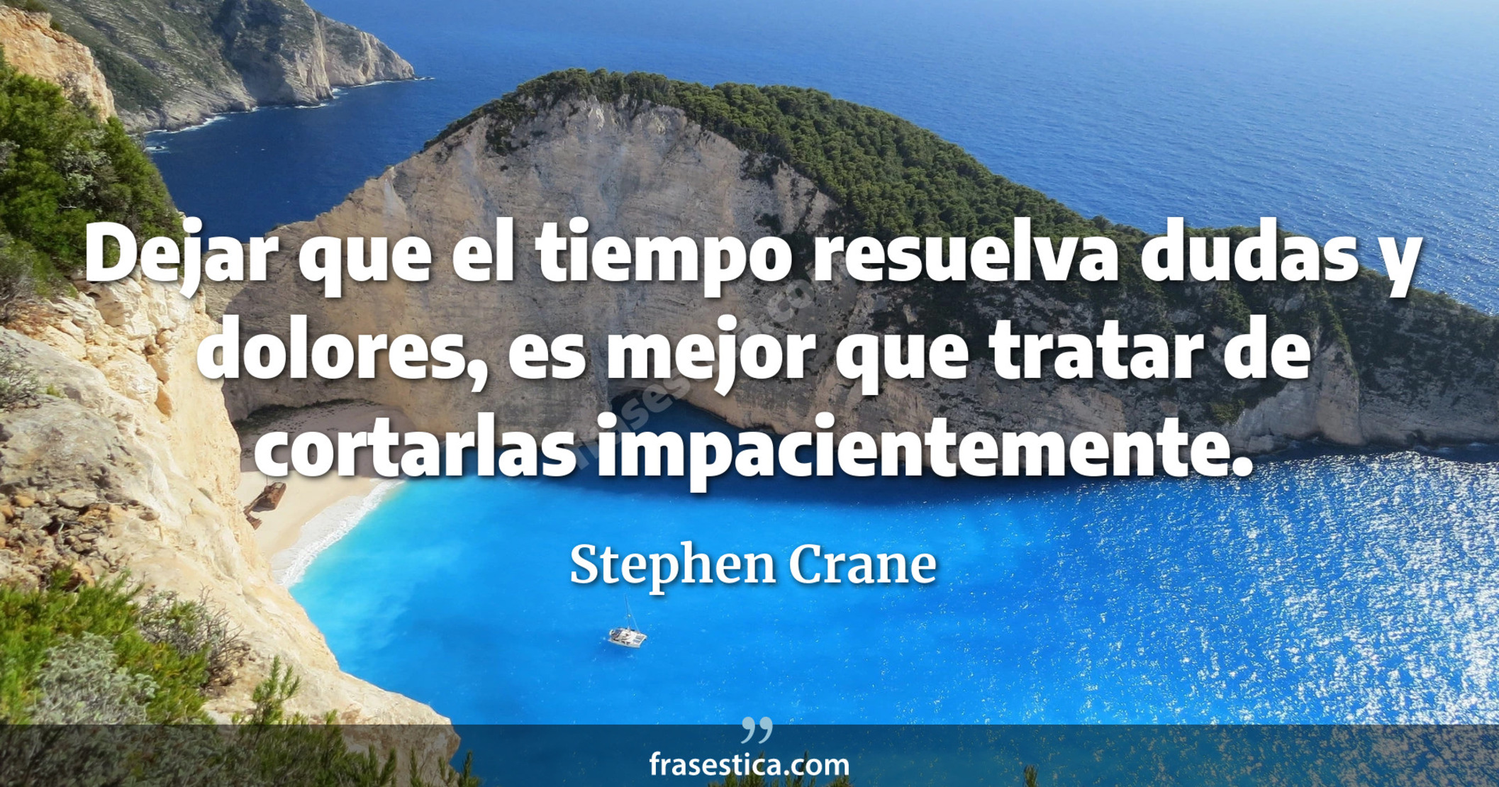 Dejar que el tiempo resuelva dudas y dolores, es mejor que tratar de cortarlas impacientemente. - Stephen Crane