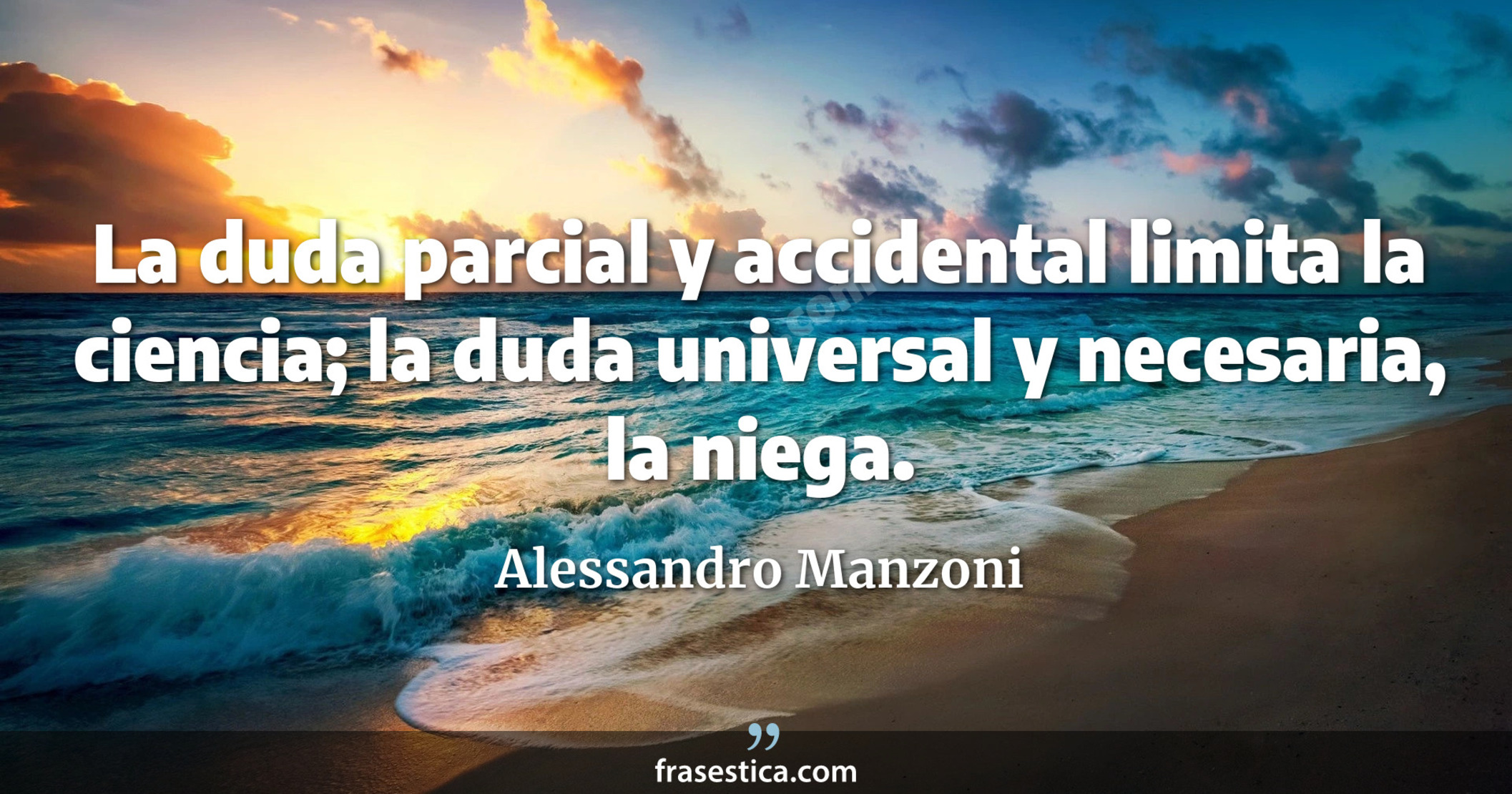 La duda parcial y accidental limita la ciencia; la duda universal y necesaria, la niega. - Alessandro Manzoni