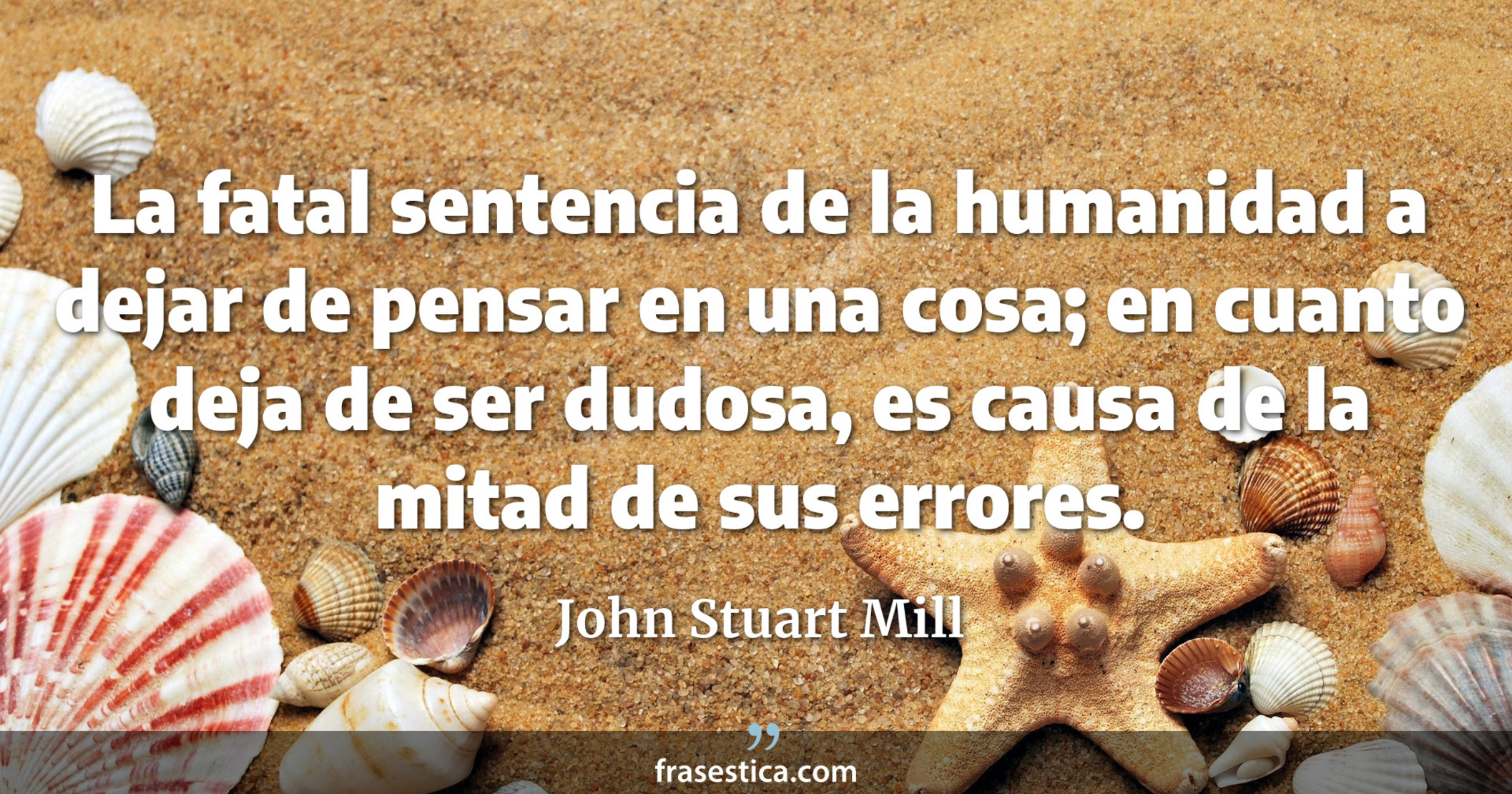 La fatal sentencia de la humanidad a dejar de pensar en una cosa; en cuanto deja de ser dudosa, es causa de la mitad de sus errores. - John Stuart Mill