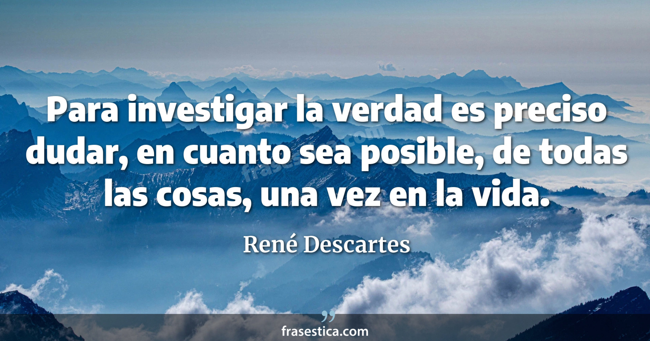Para investigar la verdad es preciso dudar, en cuanto sea posible, de todas las cosas, una vez en la vida. - René Descartes