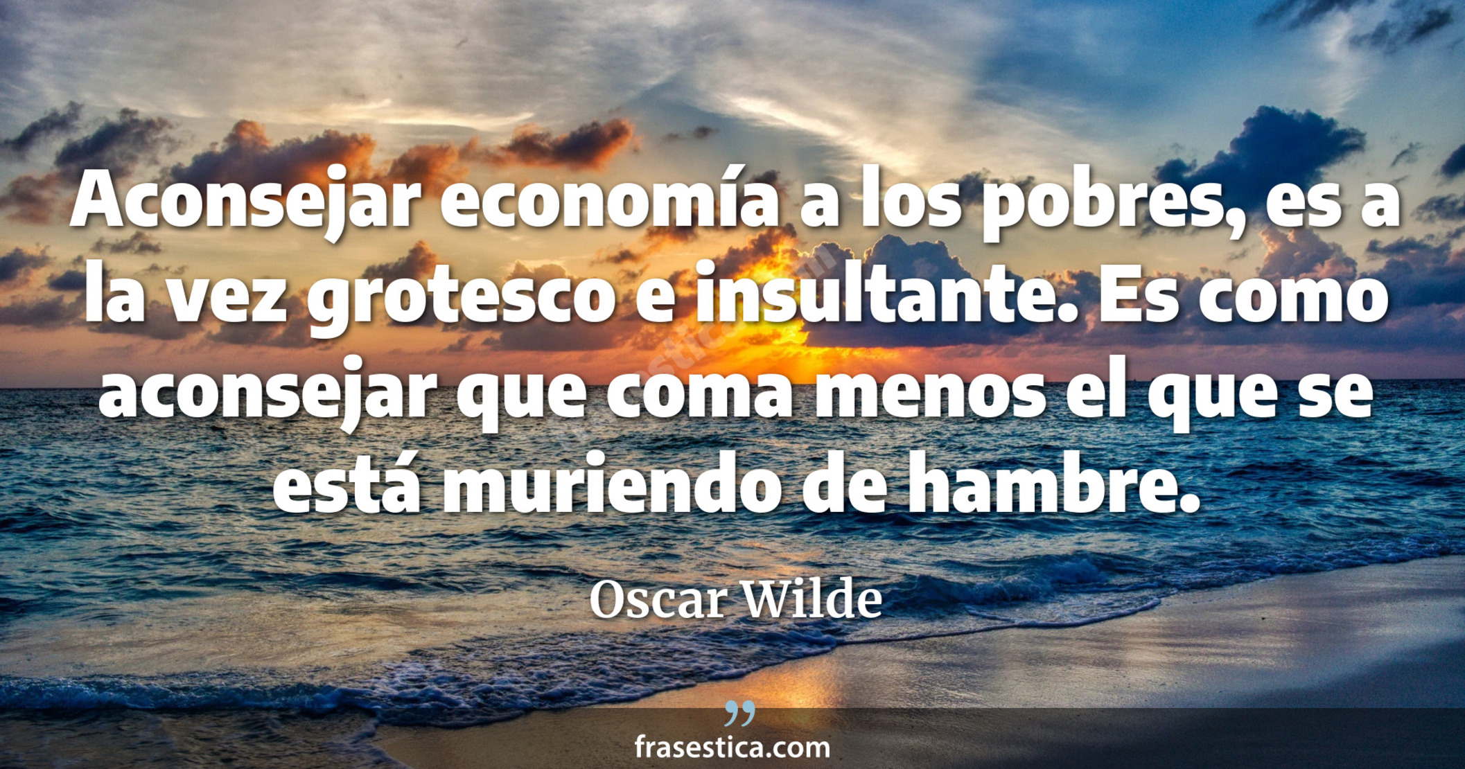 Aconsejar economía a los pobres, es a la vez grotesco e insultante. Es como aconsejar que coma menos el que se está muriendo de hambre. - Oscar Wilde