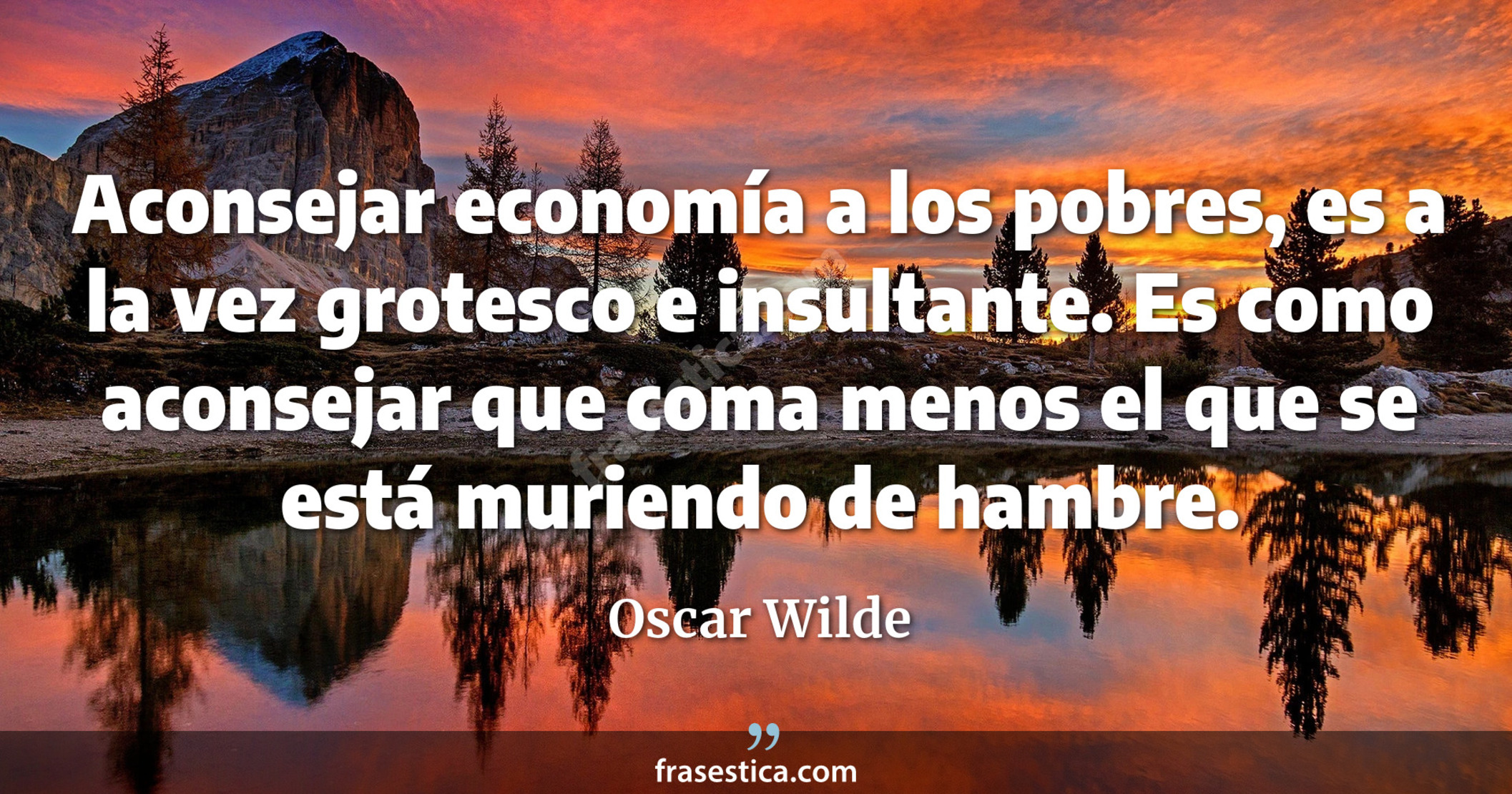 Aconsejar economía a los pobres, es a la vez grotesco e insultante. Es como aconsejar que coma menos el que se está muriendo de hambre. - Oscar Wilde