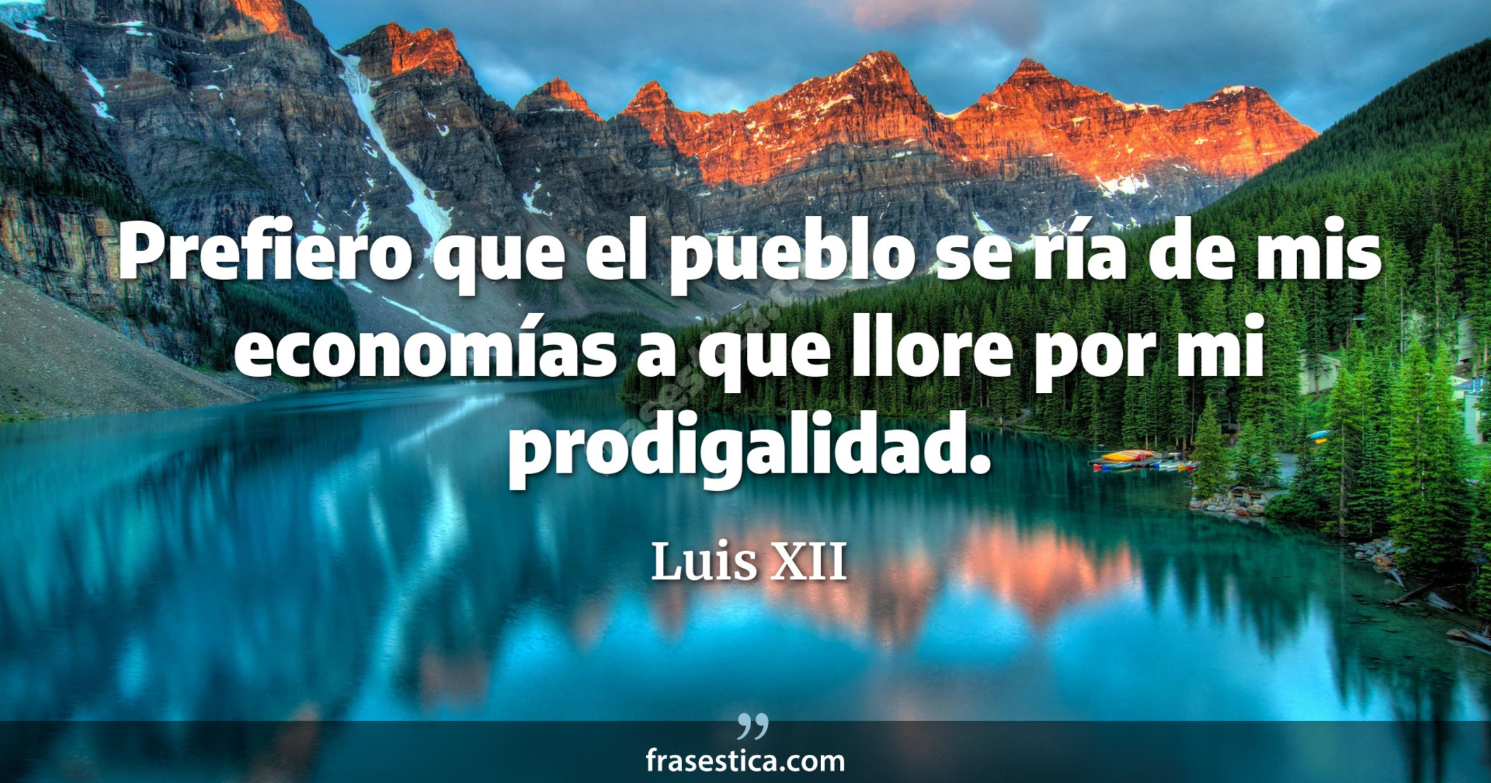 Prefiero que el pueblo se ría de mis economías a que llore por mi prodigalidad. - Luis XII