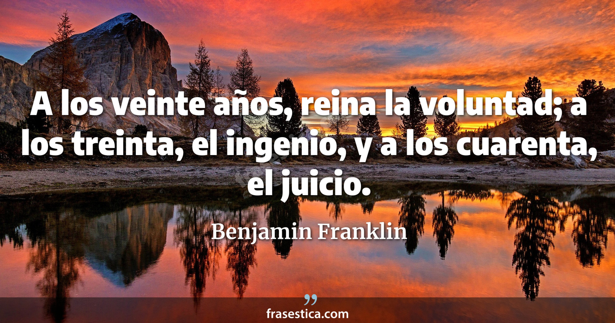 A los veinte años, reina la voluntad; a los treinta, el ingenio, y a los cuarenta, el juicio. - Benjamin Franklin