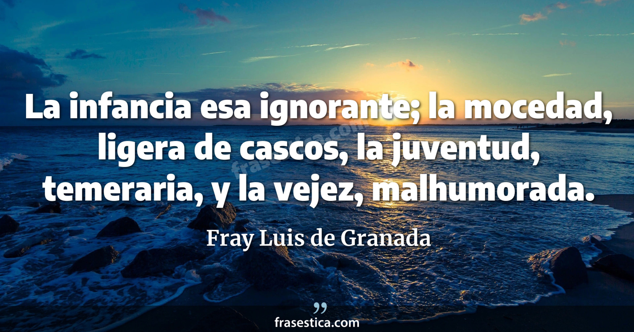 La infancia esa ignorante; la mocedad, ligera de cascos, la juventud, temeraria, y la vejez, malhumorada. - Fray Luis de Granada