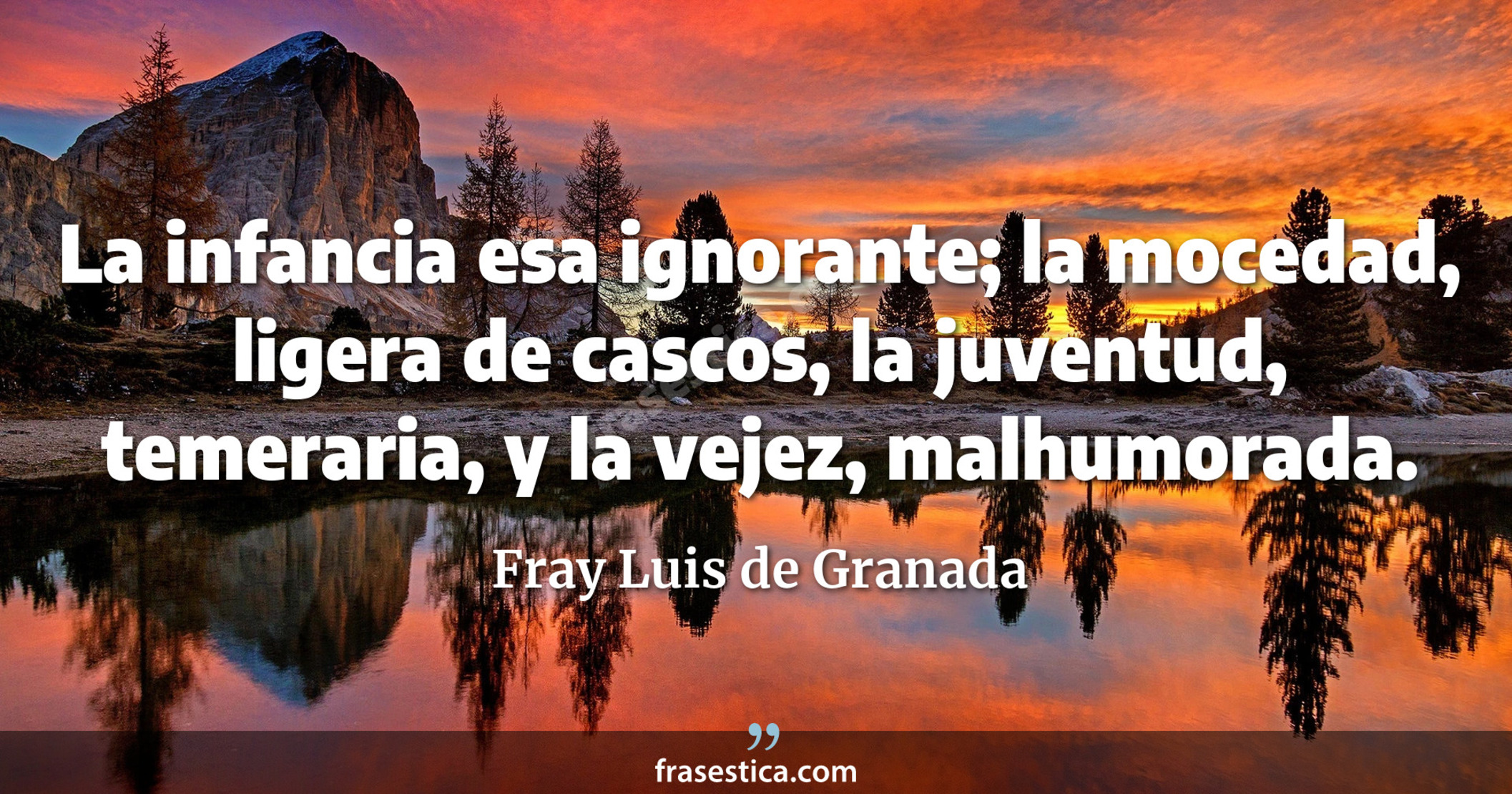 La infancia esa ignorante; la mocedad, ligera de cascos, la juventud, temeraria, y la vejez, malhumorada. - Fray Luis de Granada
