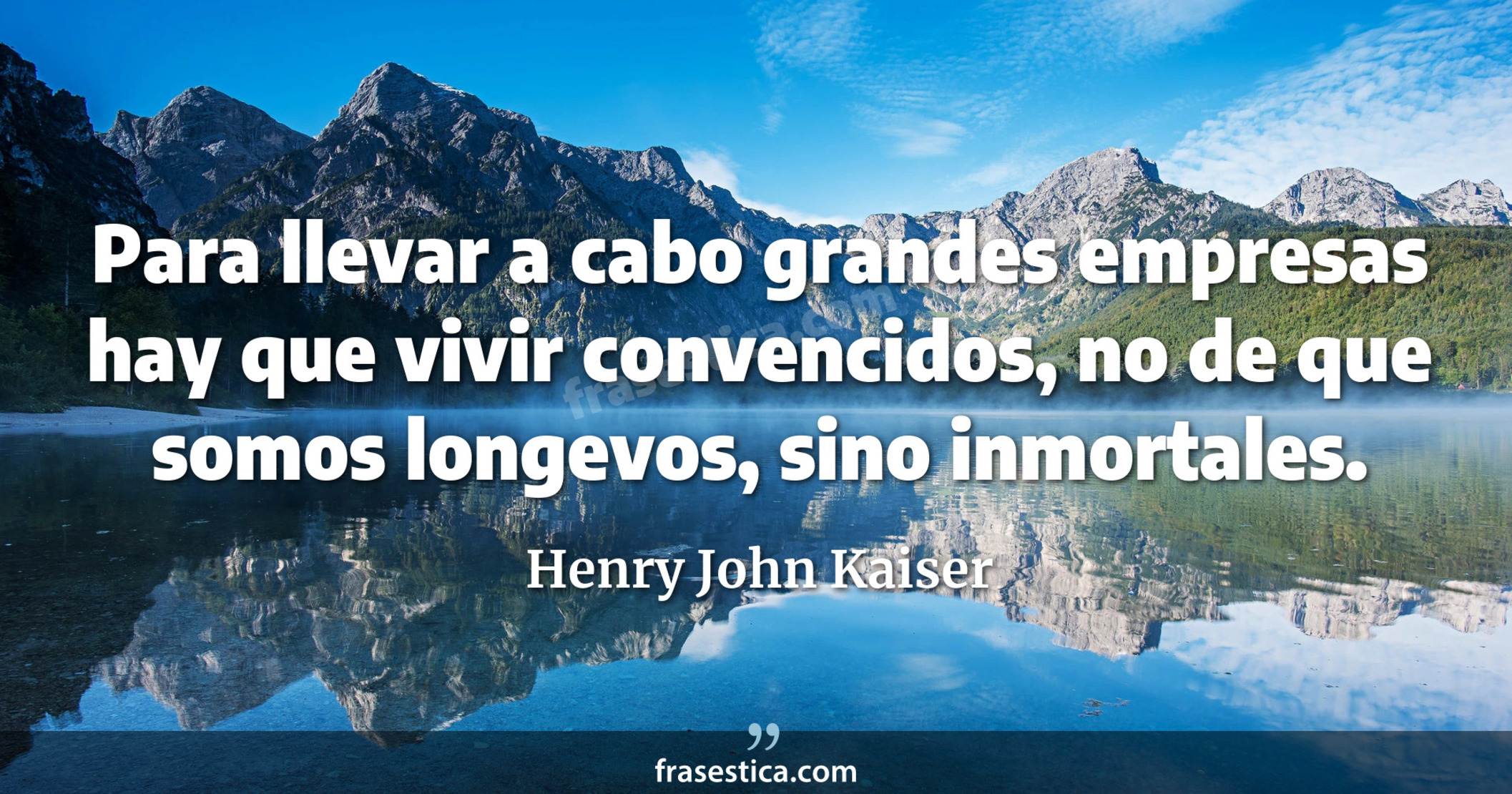 Para llevar a cabo grandes empresas hay que vivir convencidos, no de que somos longevos, sino inmortales. - Henry John Kaiser
