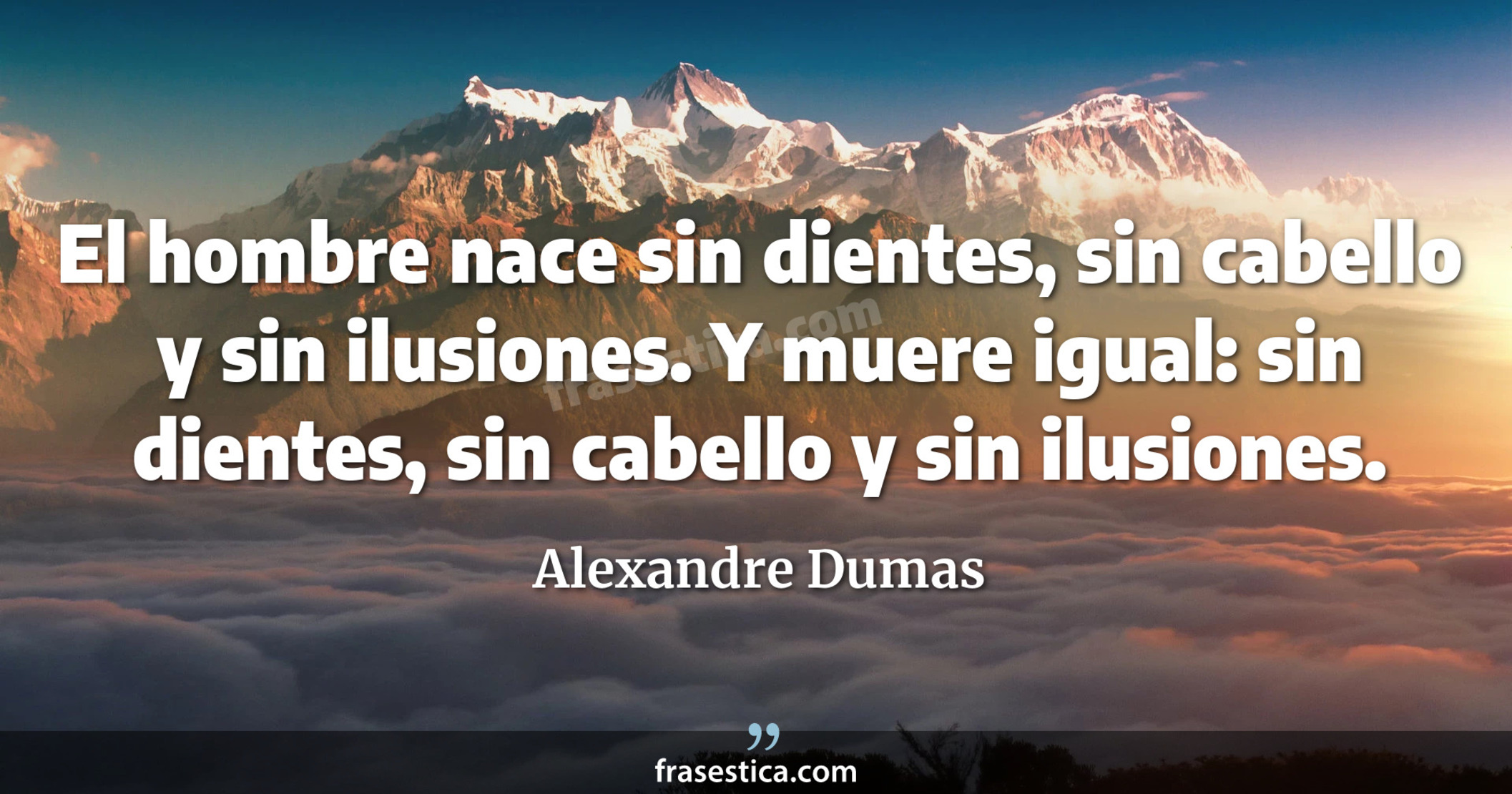 El hombre nace sin dientes, sin cabello y sin ilusiones. Y muere igual: sin dientes, sin cabello y sin ilusiones. - Alexandre Dumas