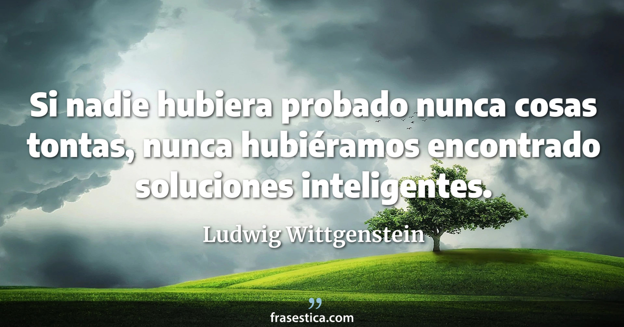 Si nadie hubiera probado nunca cosas tontas, nunca hubiéramos encontrado soluciones inteligentes. - Ludwig Wittgenstein