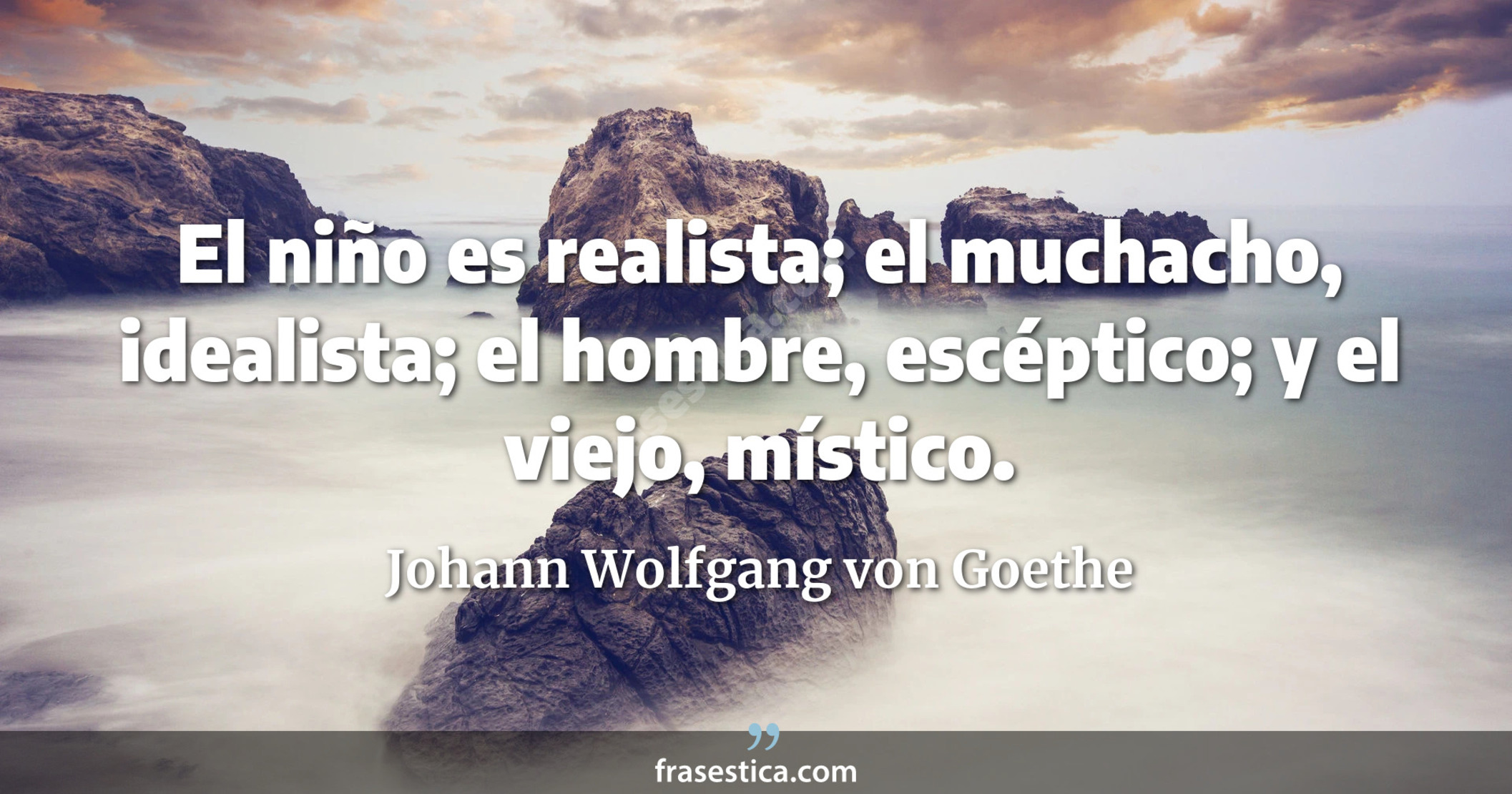 El niño es realista; el muchacho, idealista; el hombre, escéptico; y el viejo, místico. - Johann Wolfgang von Goethe