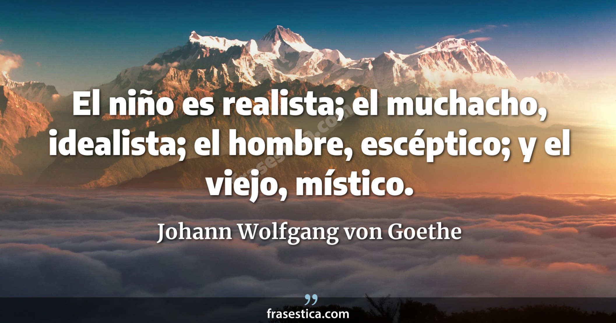 El niño es realista; el muchacho, idealista; el hombre, escéptico; y el viejo, místico. - Johann Wolfgang von Goethe
