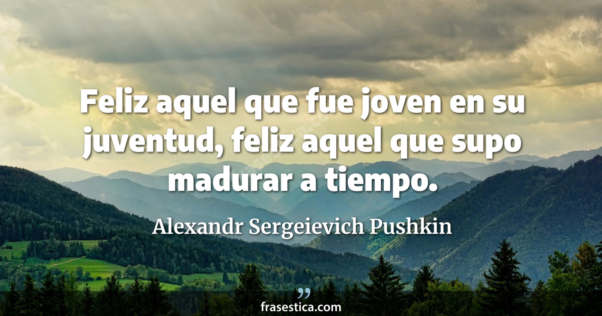 Feliz aquel que fue joven en su juventud, feliz aquel que supo madurar a tiempo. - Alexandr Sergeievich Pushkin