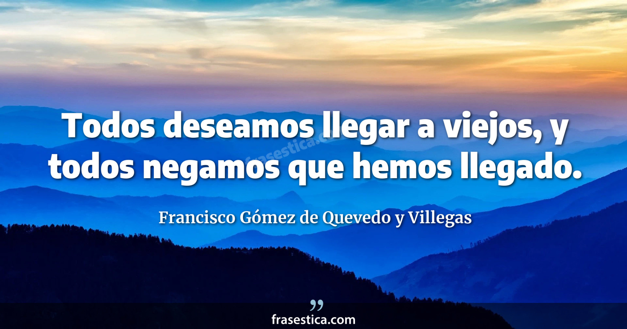 Todos deseamos llegar a viejos, y todos negamos que hemos llegado. - Francisco Gómez de Quevedo y Villegas
