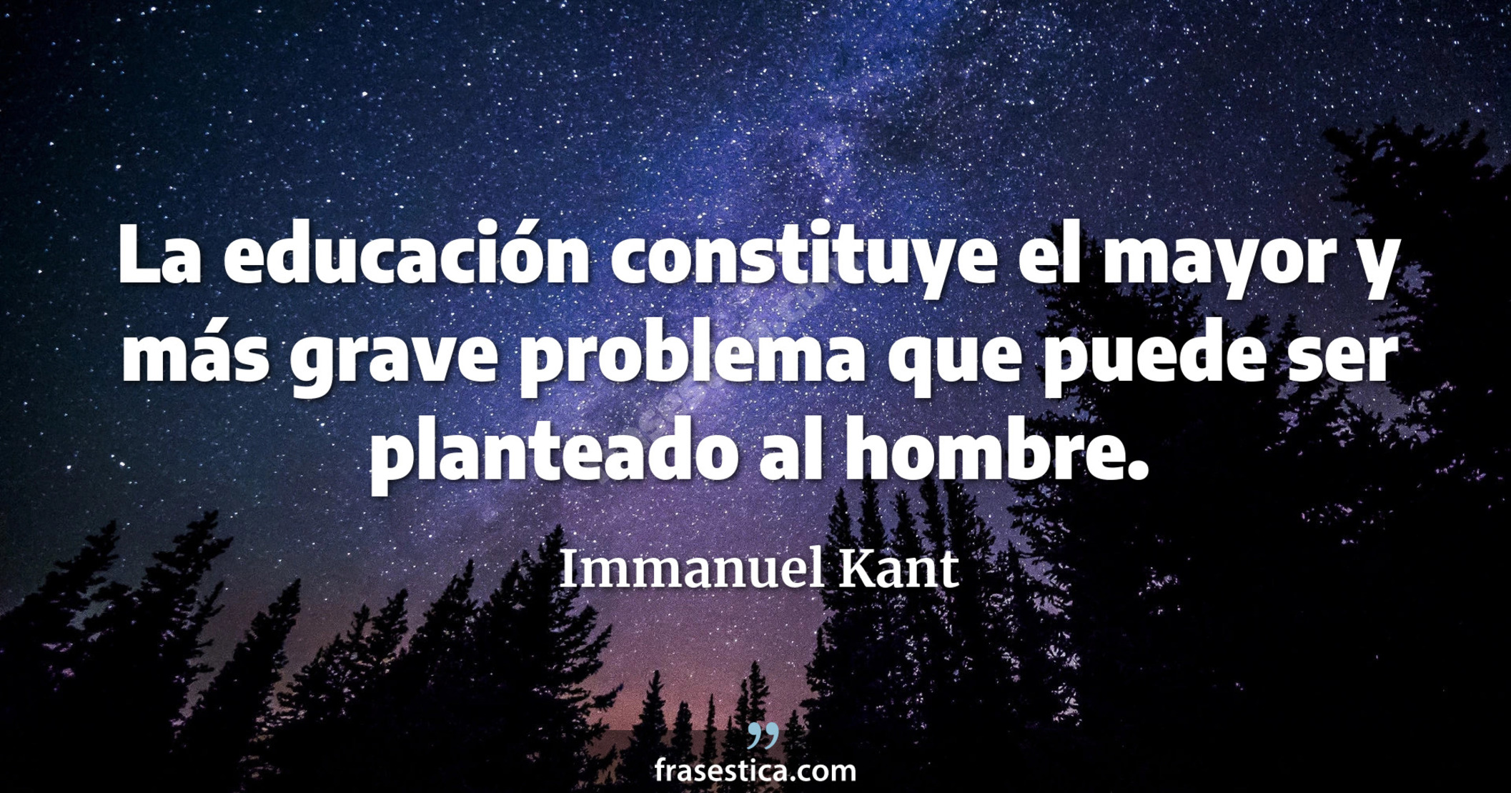 La educación constituye el mayor y más grave problema que puede ser planteado al hombre. - Immanuel Kant