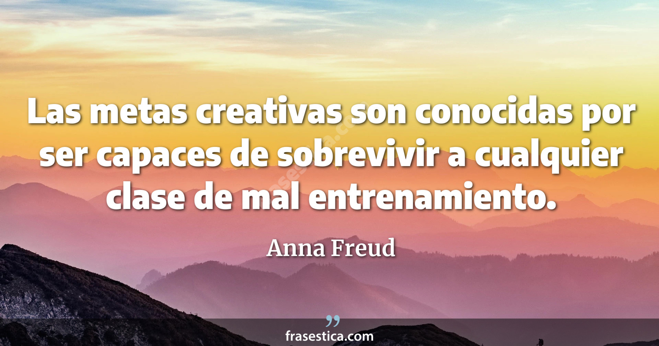 Las metas creativas son conocidas por ser capaces de sobrevivir a cualquier clase de mal entrenamiento. - Anna Freud